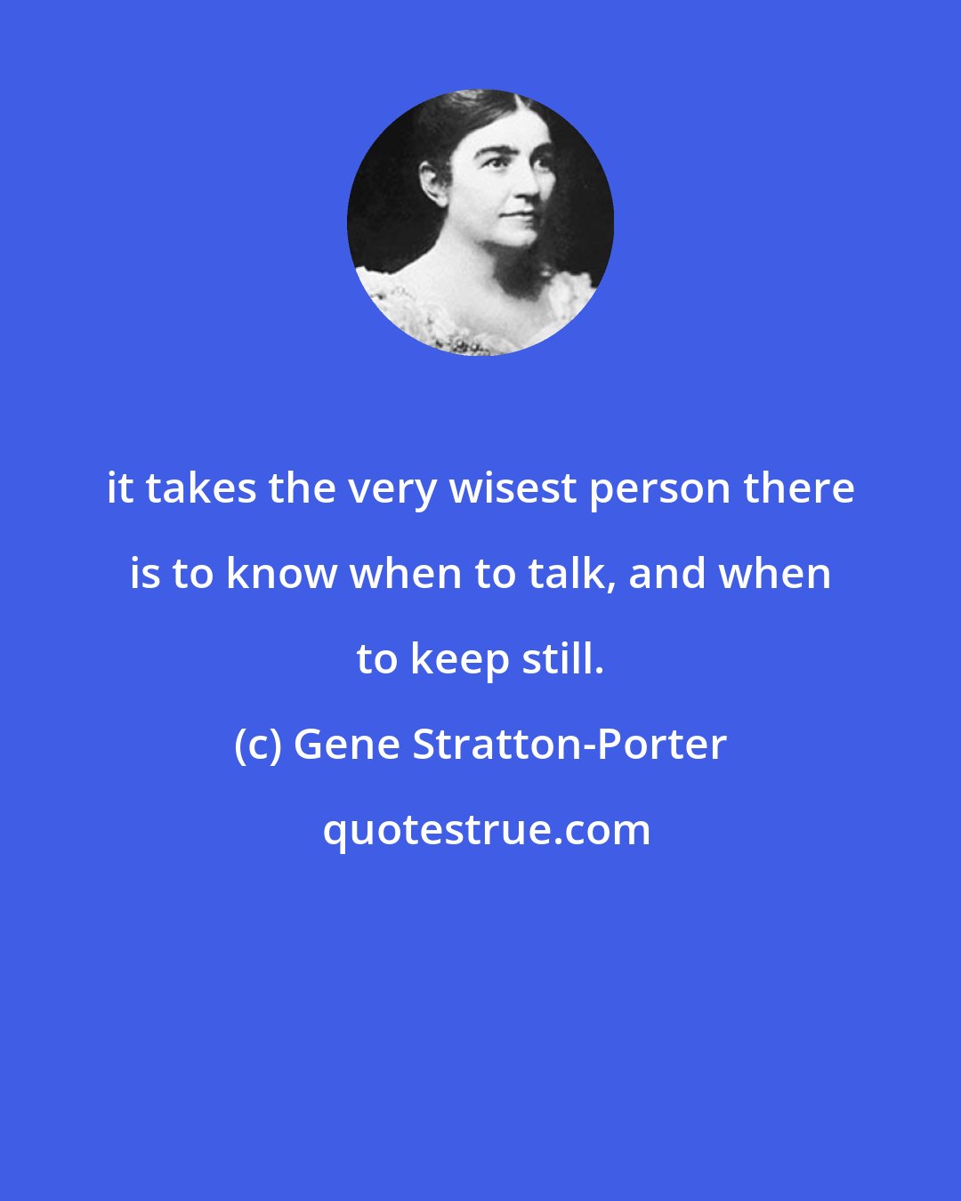 Gene Stratton-Porter: it takes the very wisest person there is to know when to talk, and when to keep still.