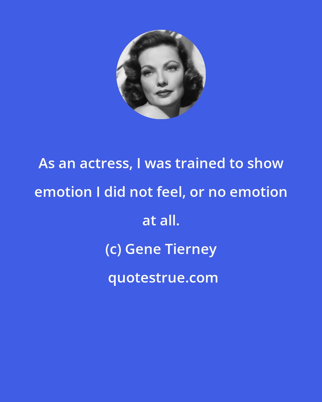 Gene Tierney: As an actress, I was trained to show emotion I did not feel, or no emotion at all.