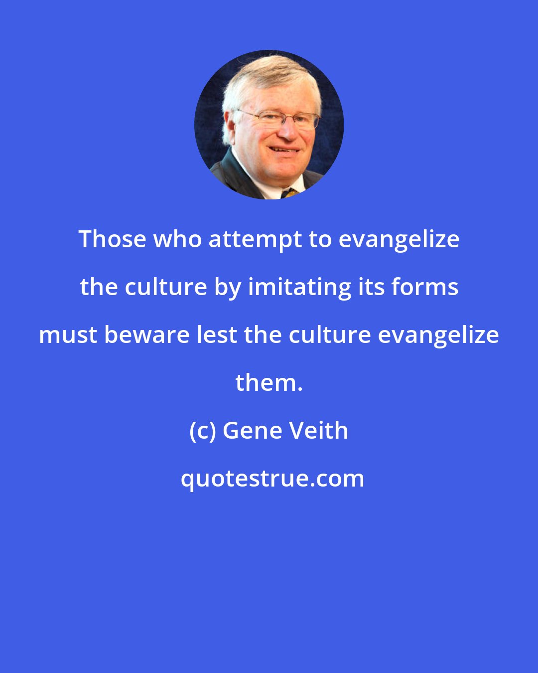 Gene Veith: Those who attempt to evangelize the culture by imitating its forms must beware lest the culture evangelize them.