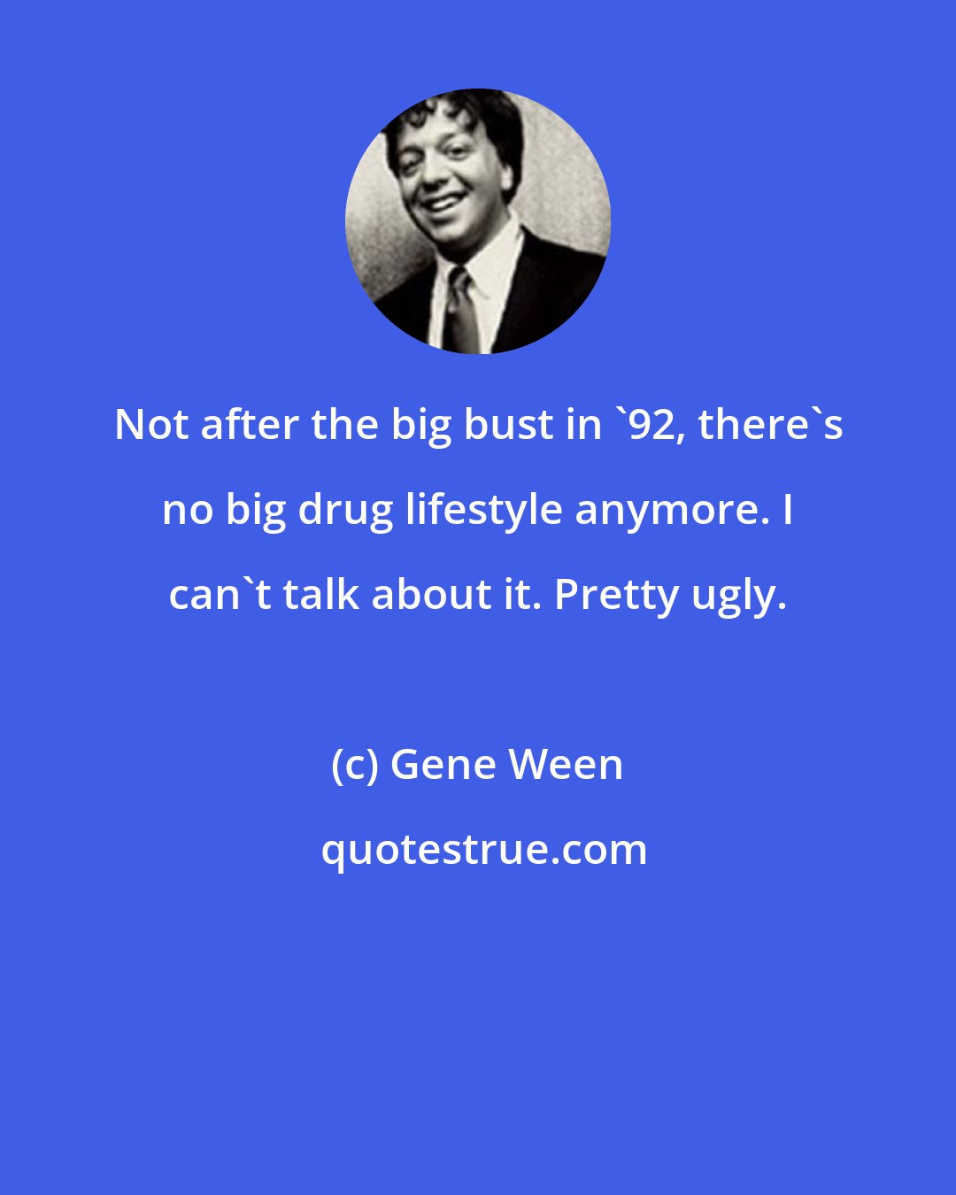 Gene Ween: Not after the big bust in '92, there's no big drug lifestyle anymore. I can't talk about it. Pretty ugly.