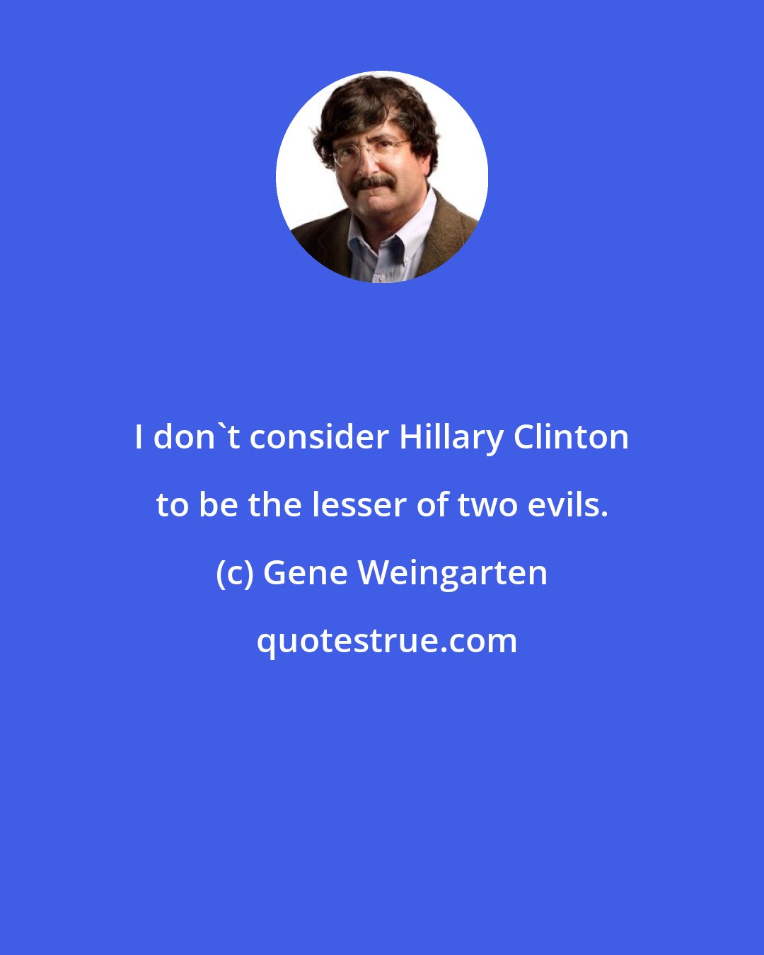 Gene Weingarten: I don't consider Hillary Clinton to be the lesser of two evils.