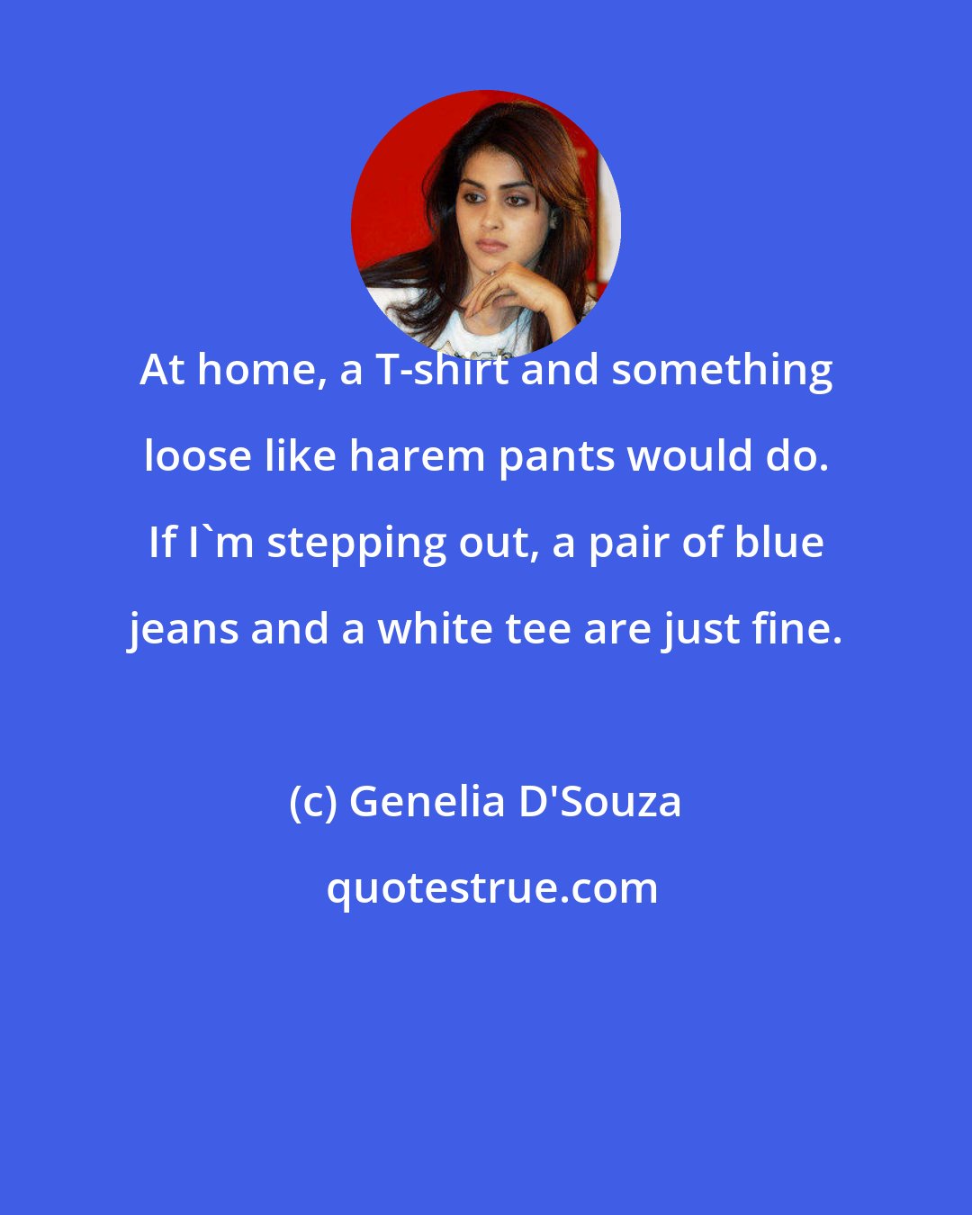 Genelia D'Souza: At home, a T-shirt and something loose like harem pants would do. If I'm stepping out, a pair of blue jeans and a white tee are just fine.