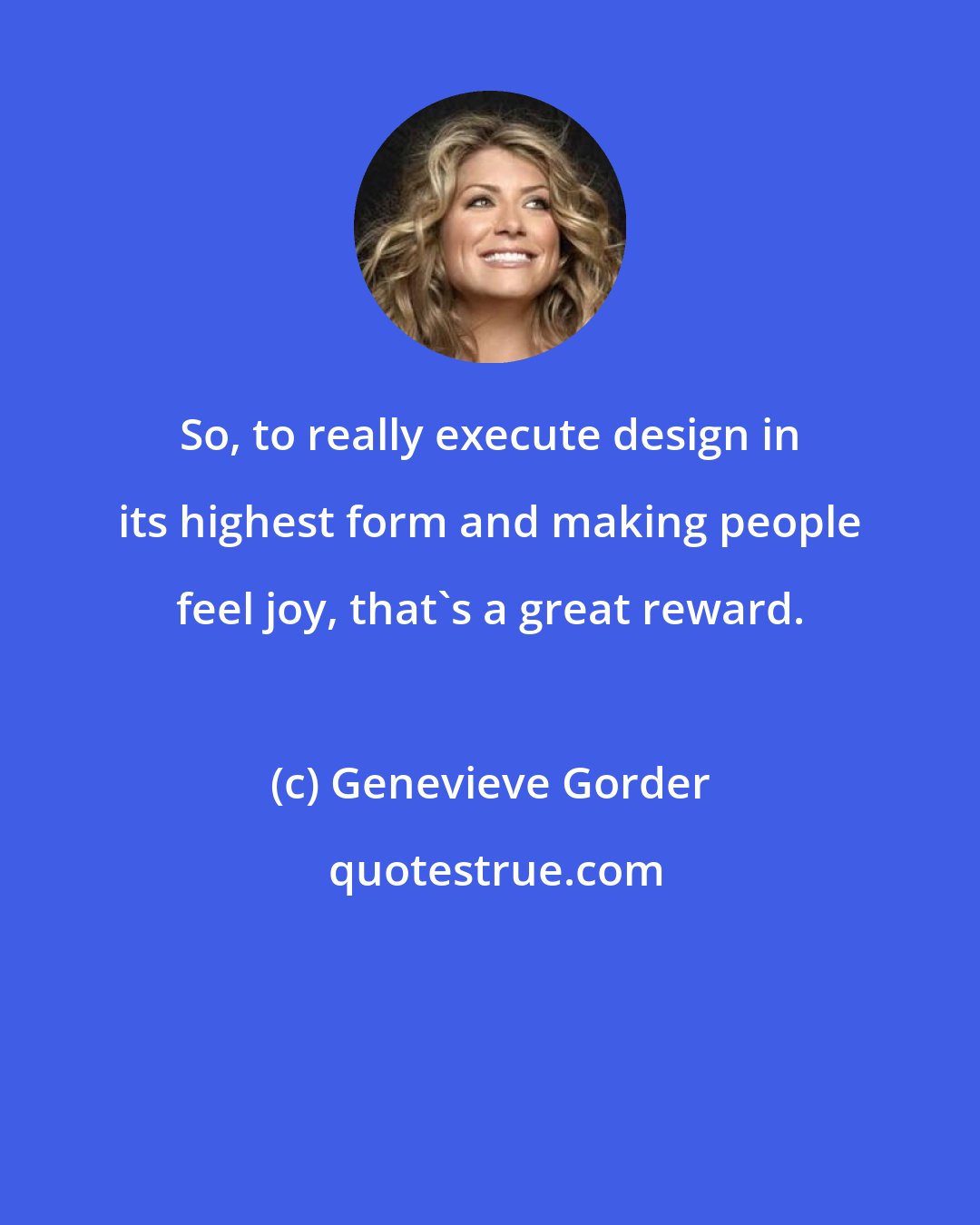 Genevieve Gorder: So, to really execute design in its highest form and making people feel joy, that's a great reward.