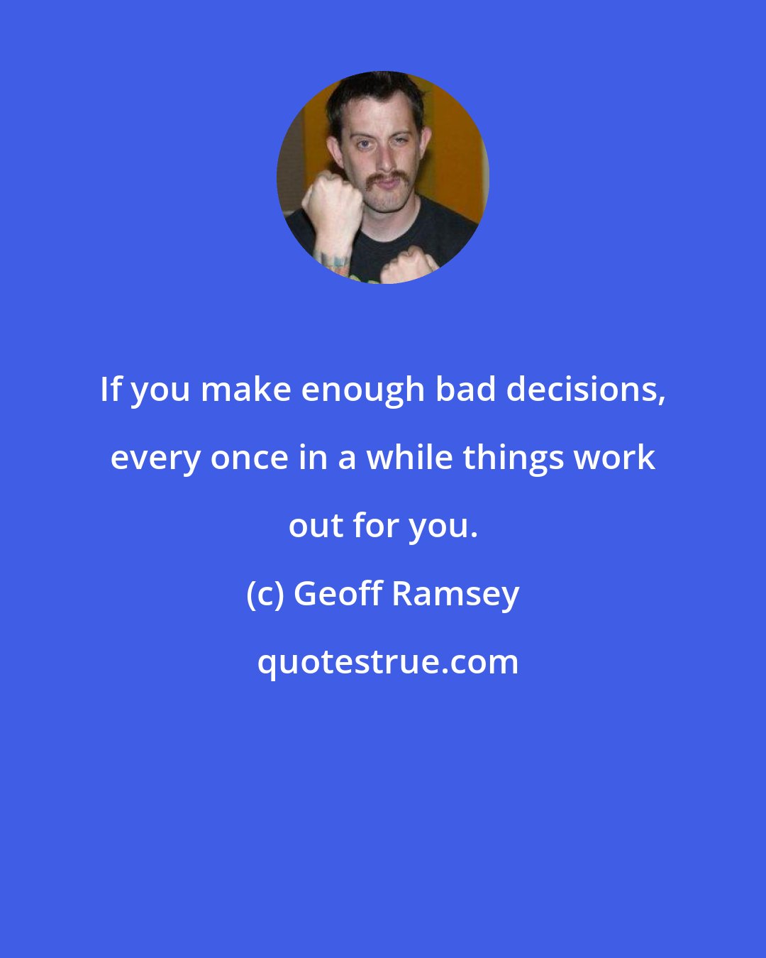 Geoff Ramsey: If you make enough bad decisions, every once in a while things work out for you.