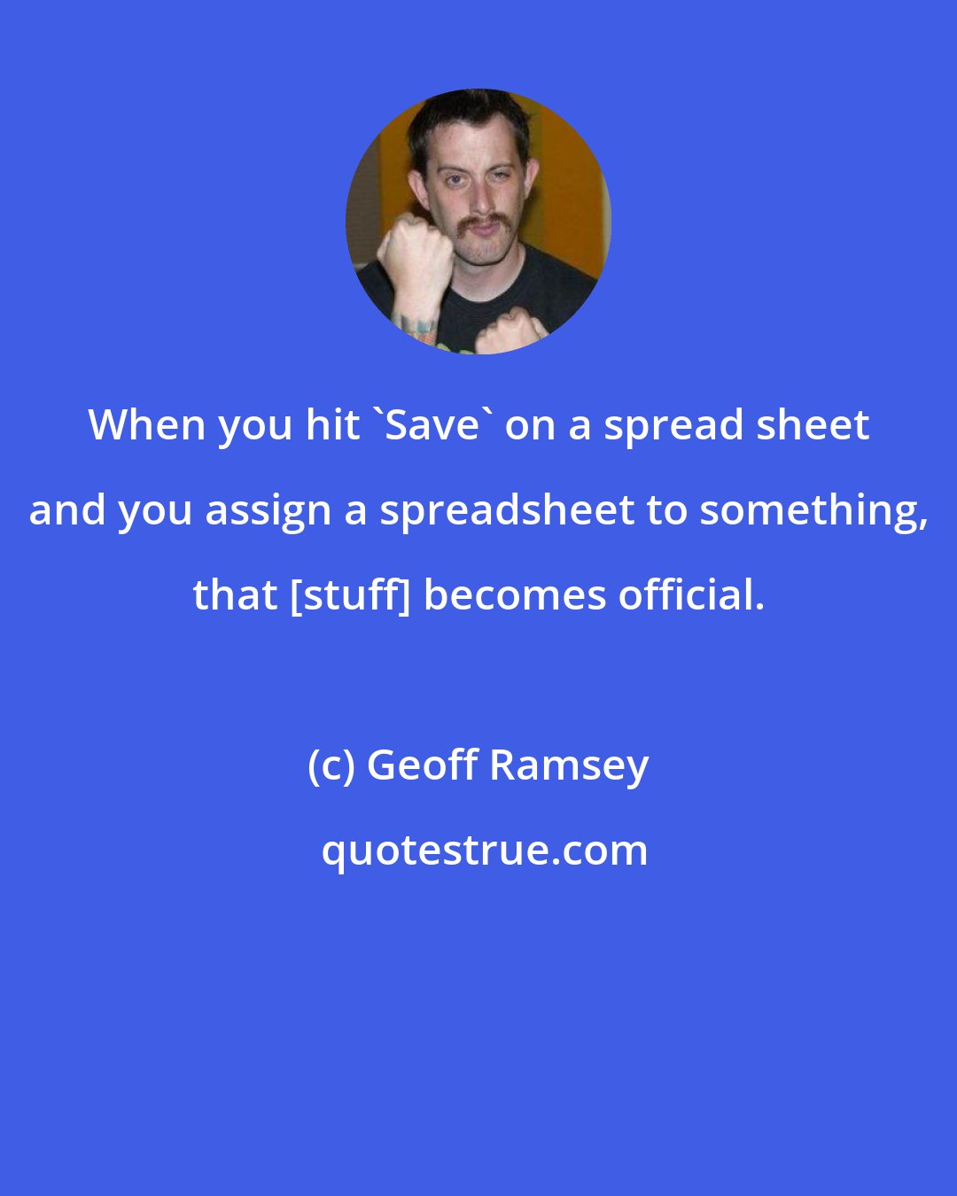 Geoff Ramsey: When you hit 'Save' on a spread sheet and you assign a spreadsheet to something, that [stuff] becomes official.