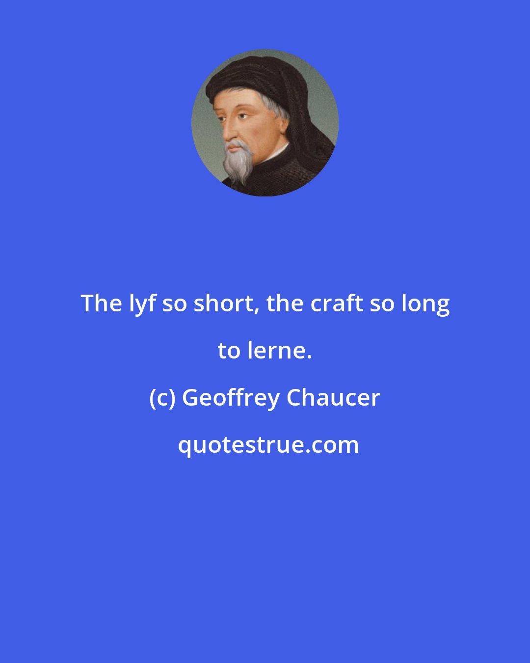 Geoffrey Chaucer: The lyf so short, the craft so long to lerne.