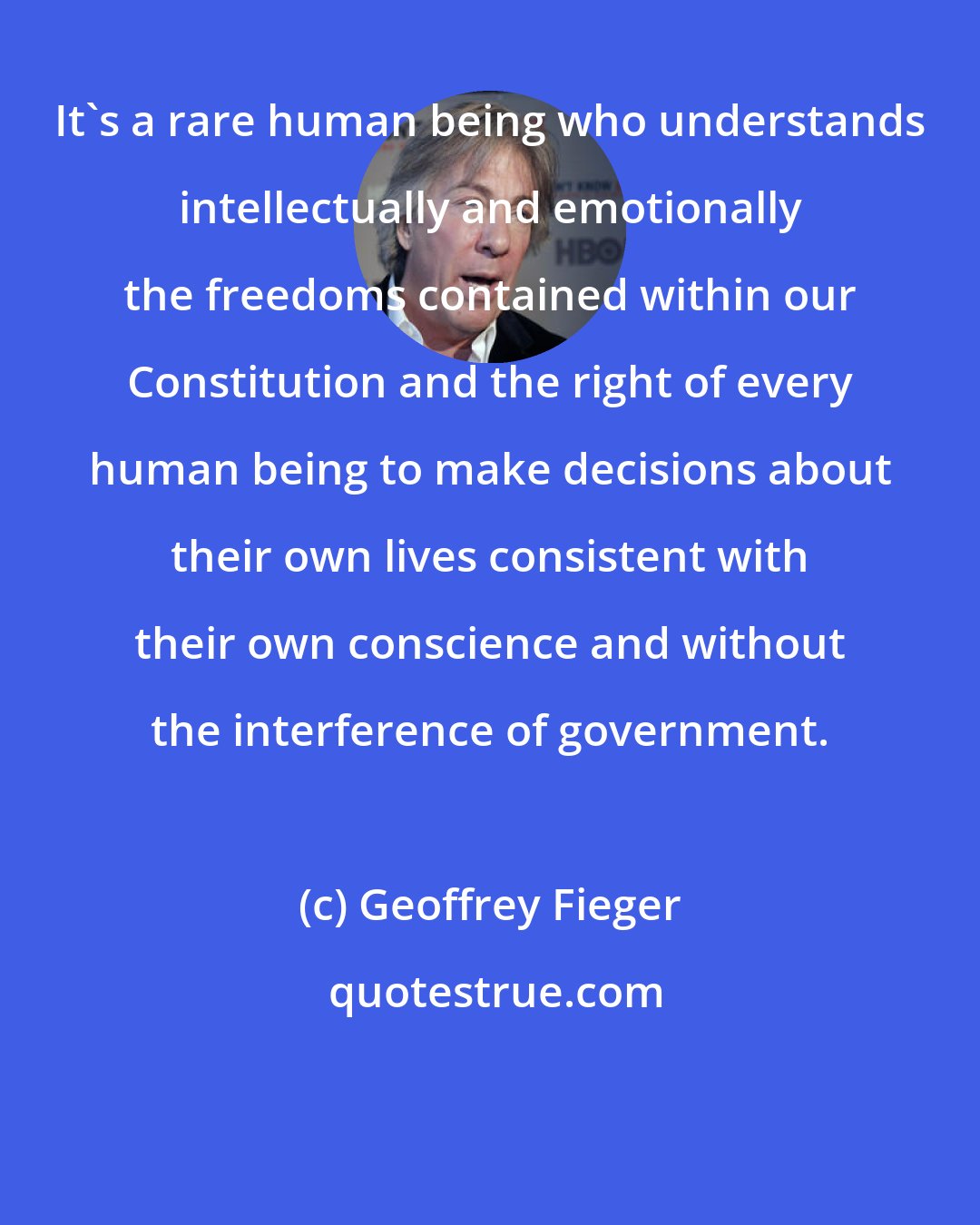Geoffrey Fieger: It's a rare human being who understands intellectually and emotionally the freedoms contained within our Constitution and the right of every human being to make decisions about their own lives consistent with their own conscience and without the interference of government.