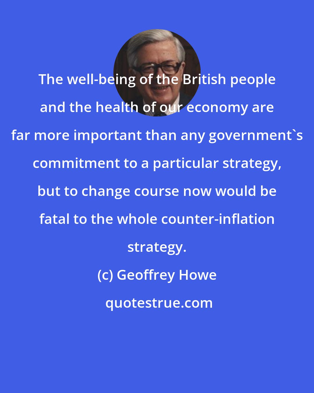 Geoffrey Howe: The well-being of the British people and the health of our economy are far more important than any government's commitment to a particular strategy, but to change course now would be fatal to the whole counter-inflation strategy.