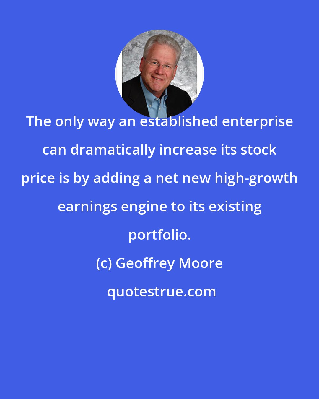 Geoffrey Moore: The only way an established enterprise can dramatically increase its stock price is by adding a net new high-growth earnings engine to its existing portfolio.