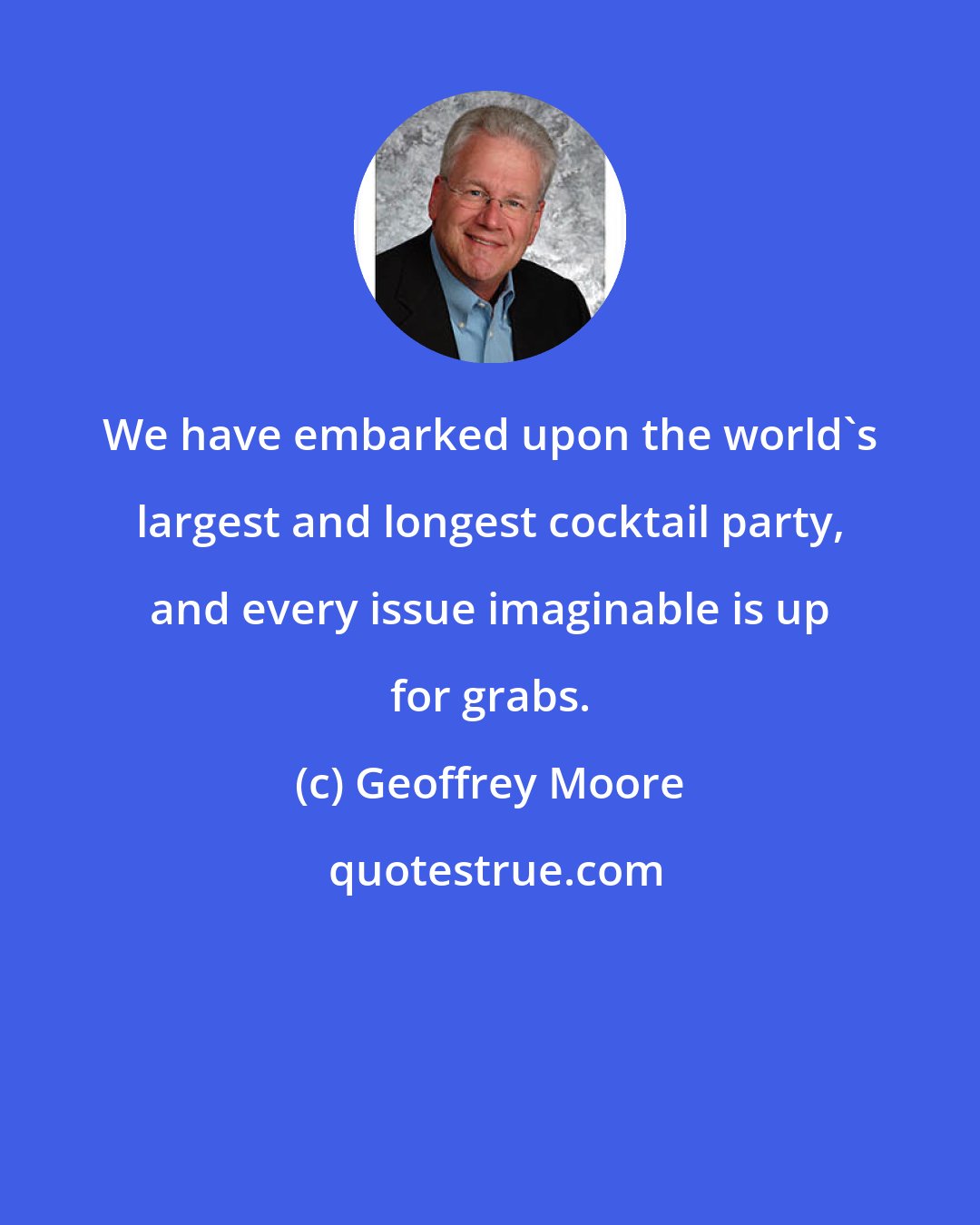 Geoffrey Moore: We have embarked upon the world's largest and longest cocktail party, and every issue imaginable is up for grabs.