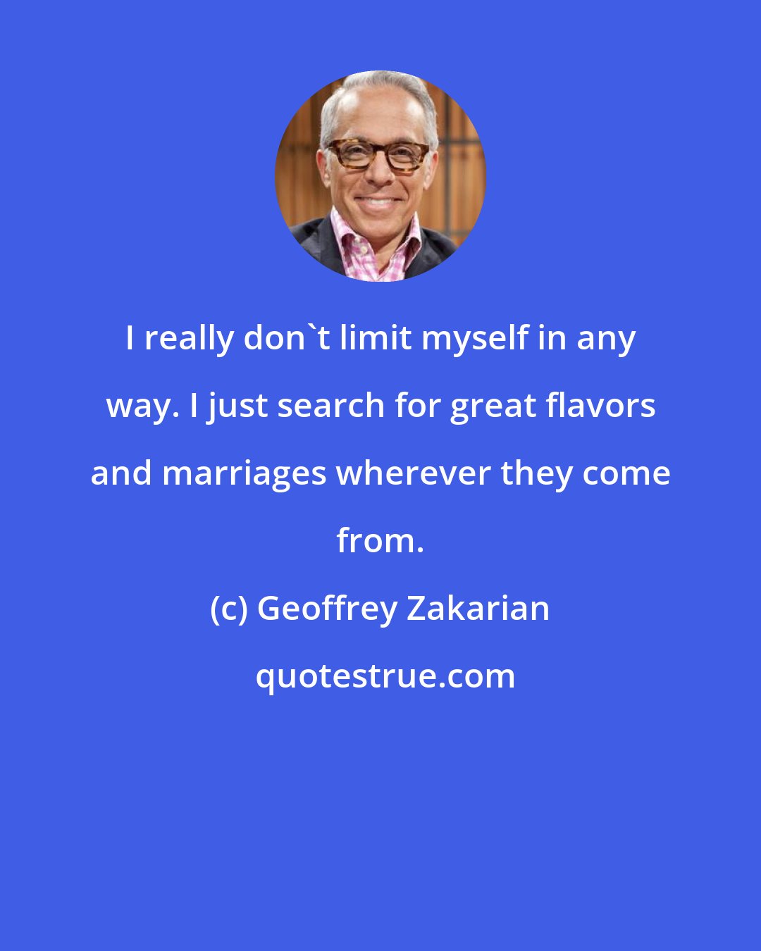 Geoffrey Zakarian: I really don't limit myself in any way. I just search for great flavors and marriages wherever they come from.
