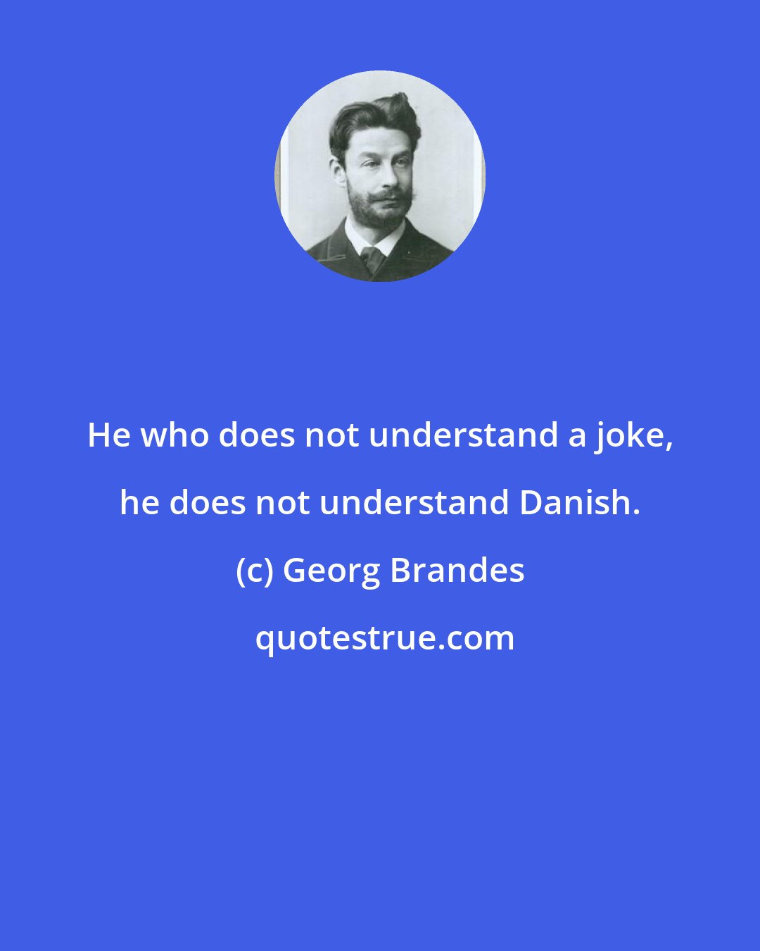 Georg Brandes: He who does not understand a joke, he does not understand Danish.