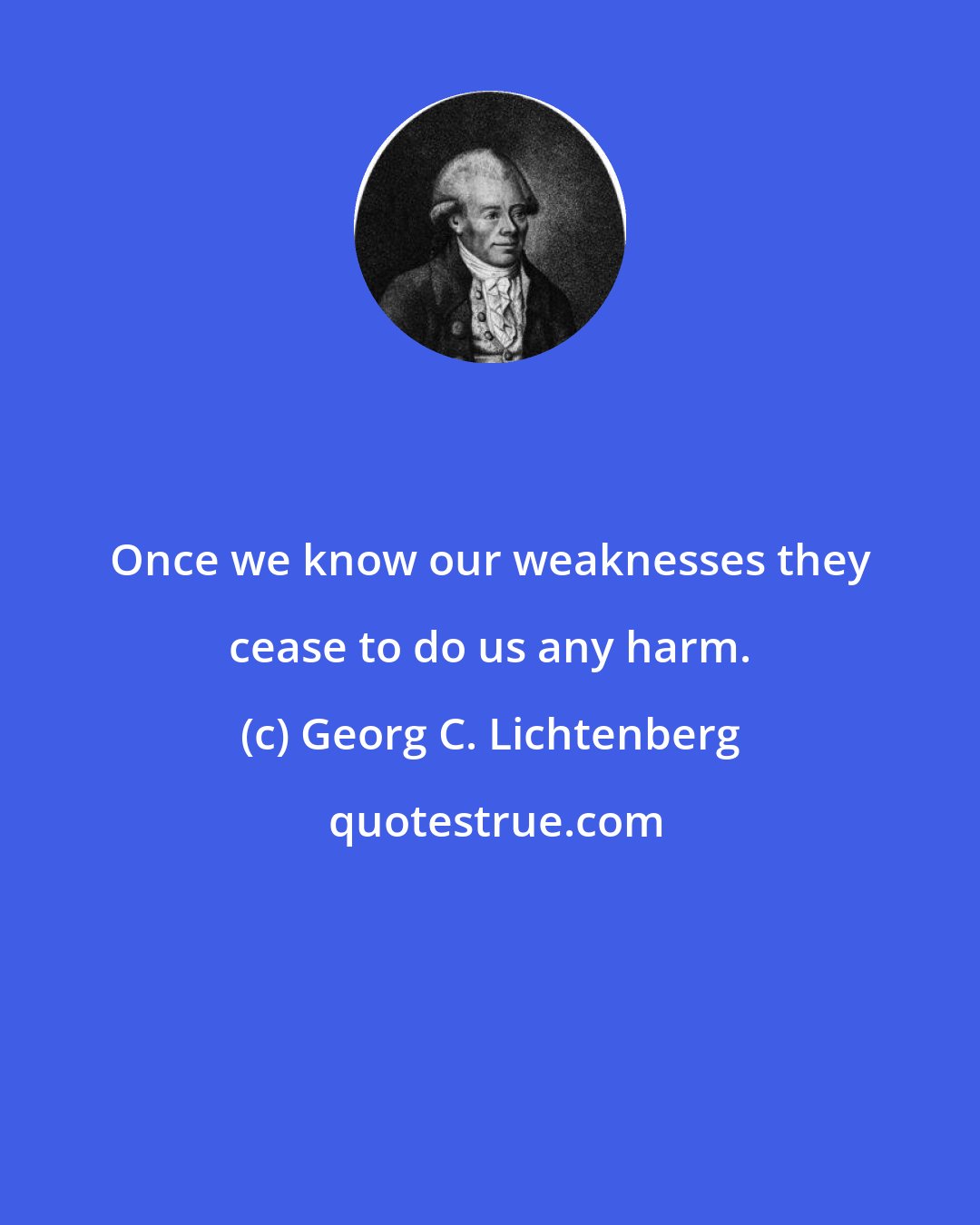 Georg C. Lichtenberg: Once we know our weaknesses they cease to do us any harm.