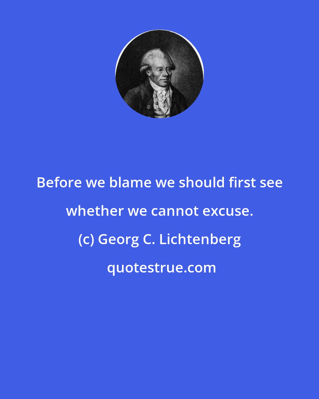 Georg C. Lichtenberg: Before we blame we should first see whether we cannot excuse.