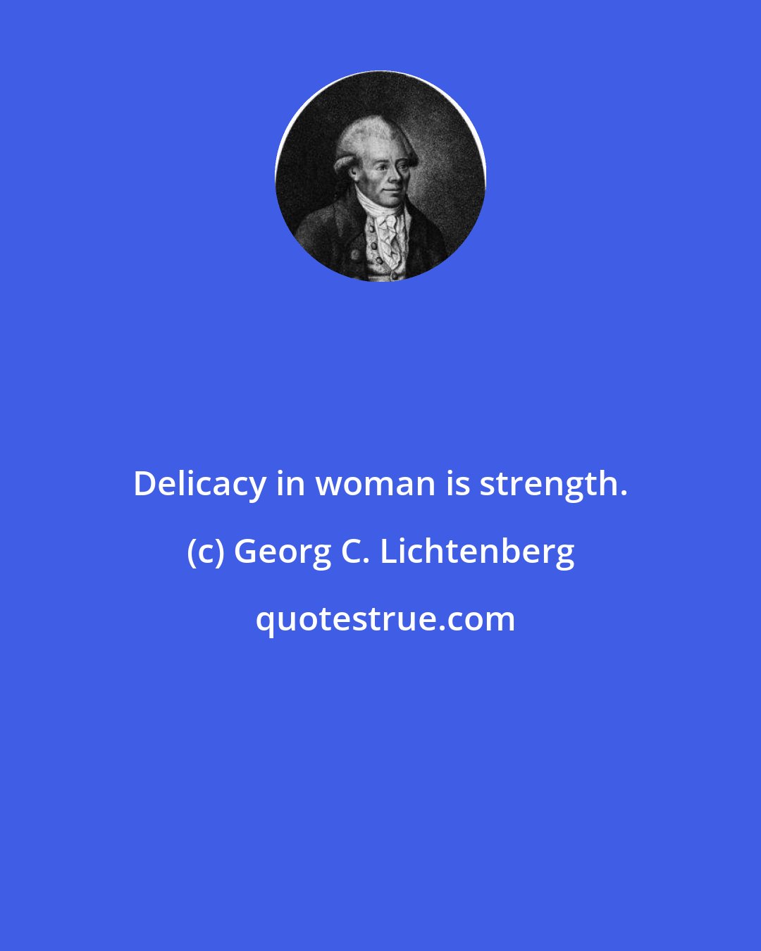 Georg C. Lichtenberg: Delicacy in woman is strength.