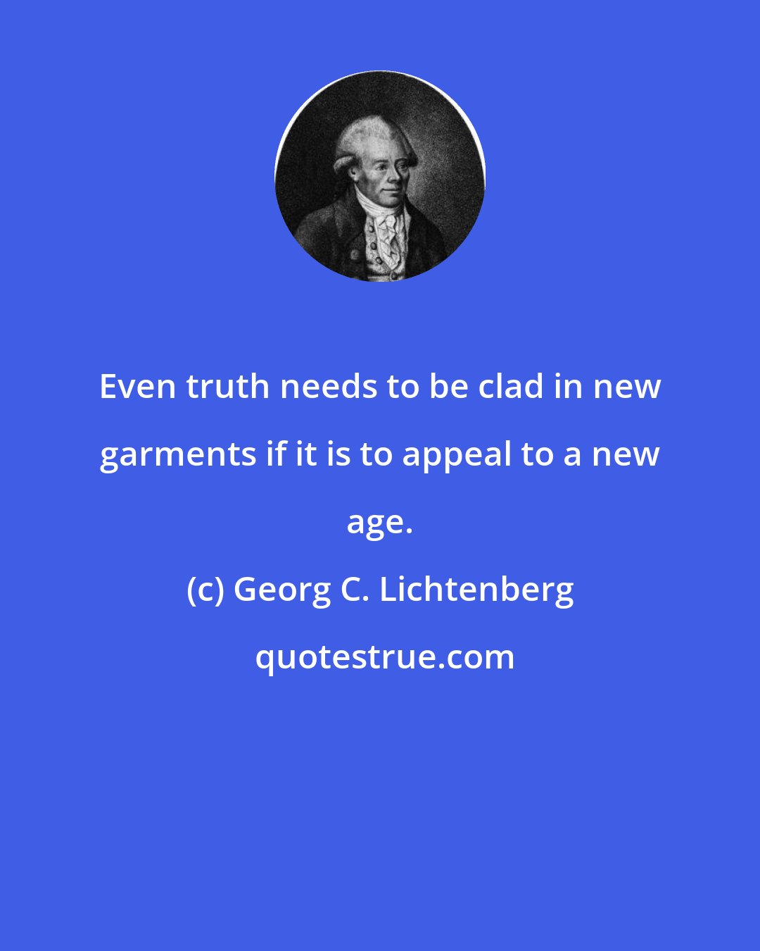 Georg C. Lichtenberg: Even truth needs to be clad in new garments if it is to appeal to a new age.