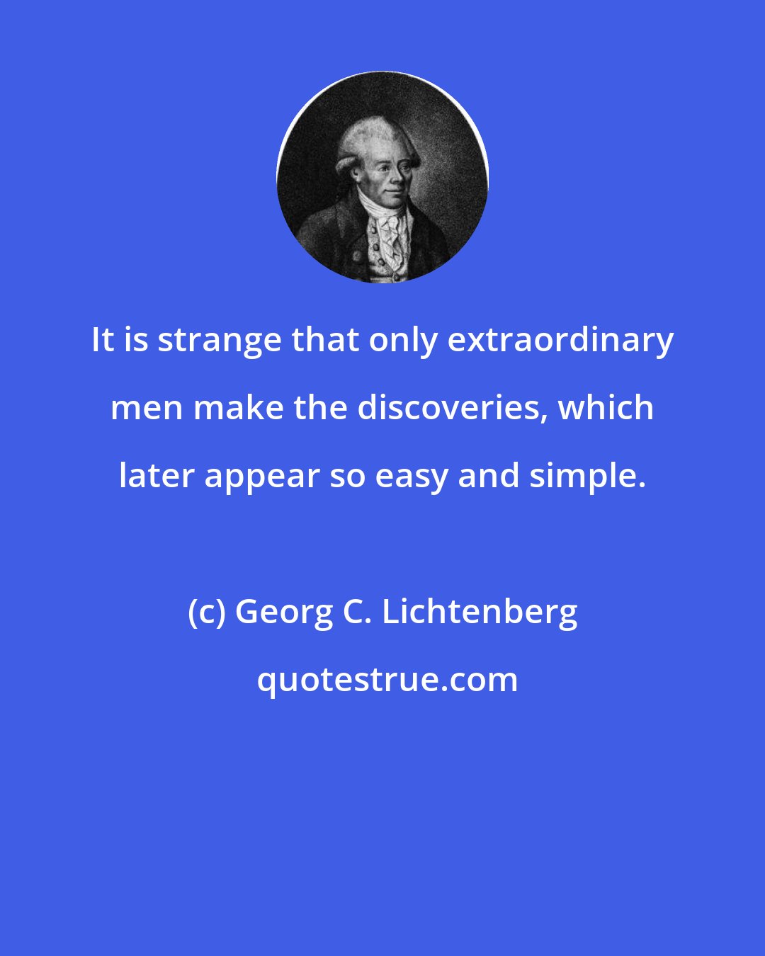 Georg C. Lichtenberg: It is strange that only extraordinary men make the discoveries, which later appear so easy and simple.