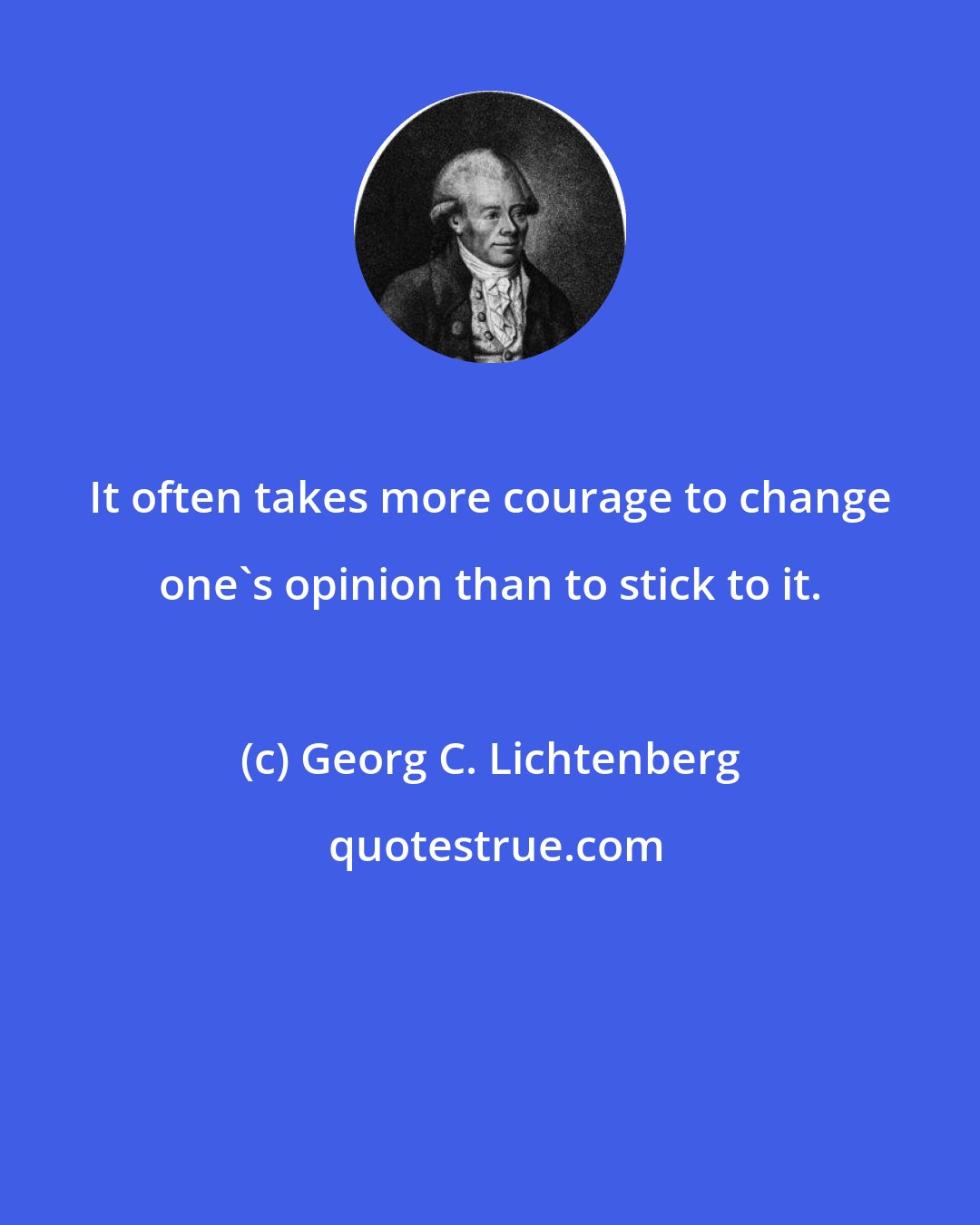 Georg C. Lichtenberg: It often takes more courage to change one's opinion than to stick to it.