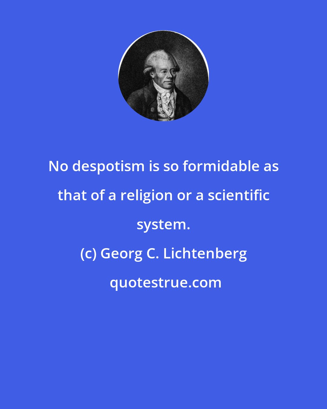 Georg C. Lichtenberg: No despotism is so formidable as that of a religion or a scientific system.