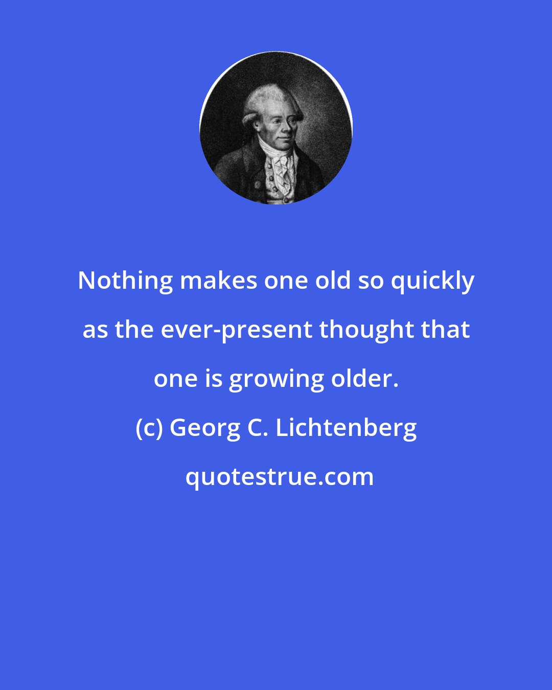 Georg C. Lichtenberg: Nothing makes one old so quickly as the ever-present thought that one is growing older.