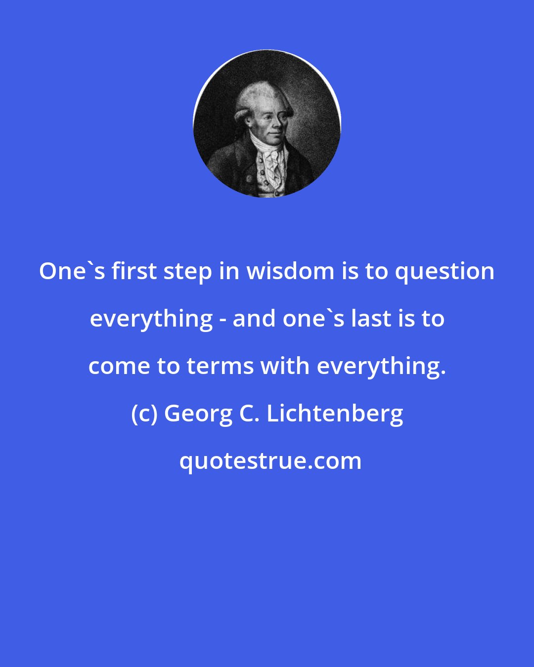 Georg C. Lichtenberg: One's first step in wisdom is to question everything - and one's last is to come to terms with everything.