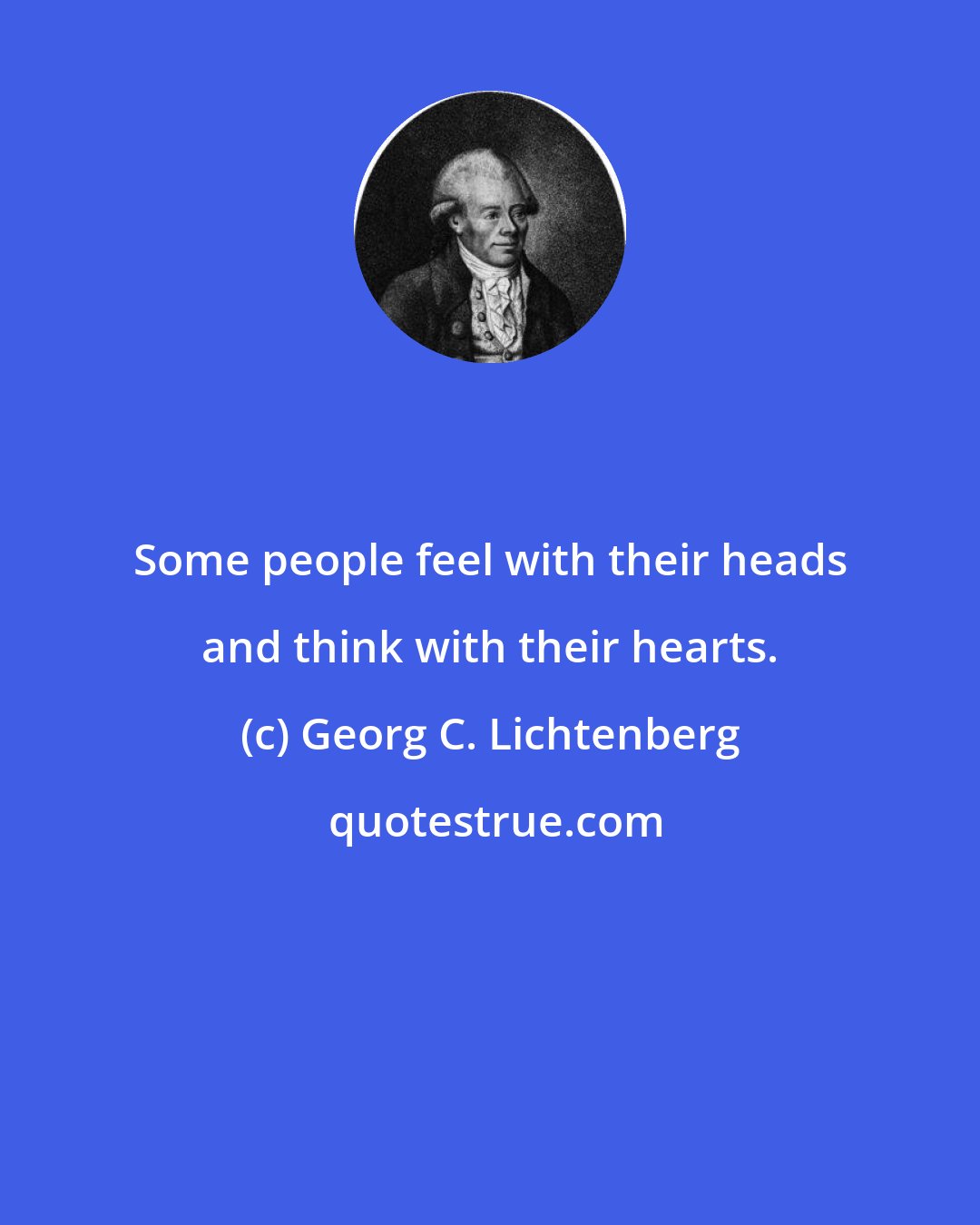 Georg C. Lichtenberg: Some people feel with their heads and think with their hearts.