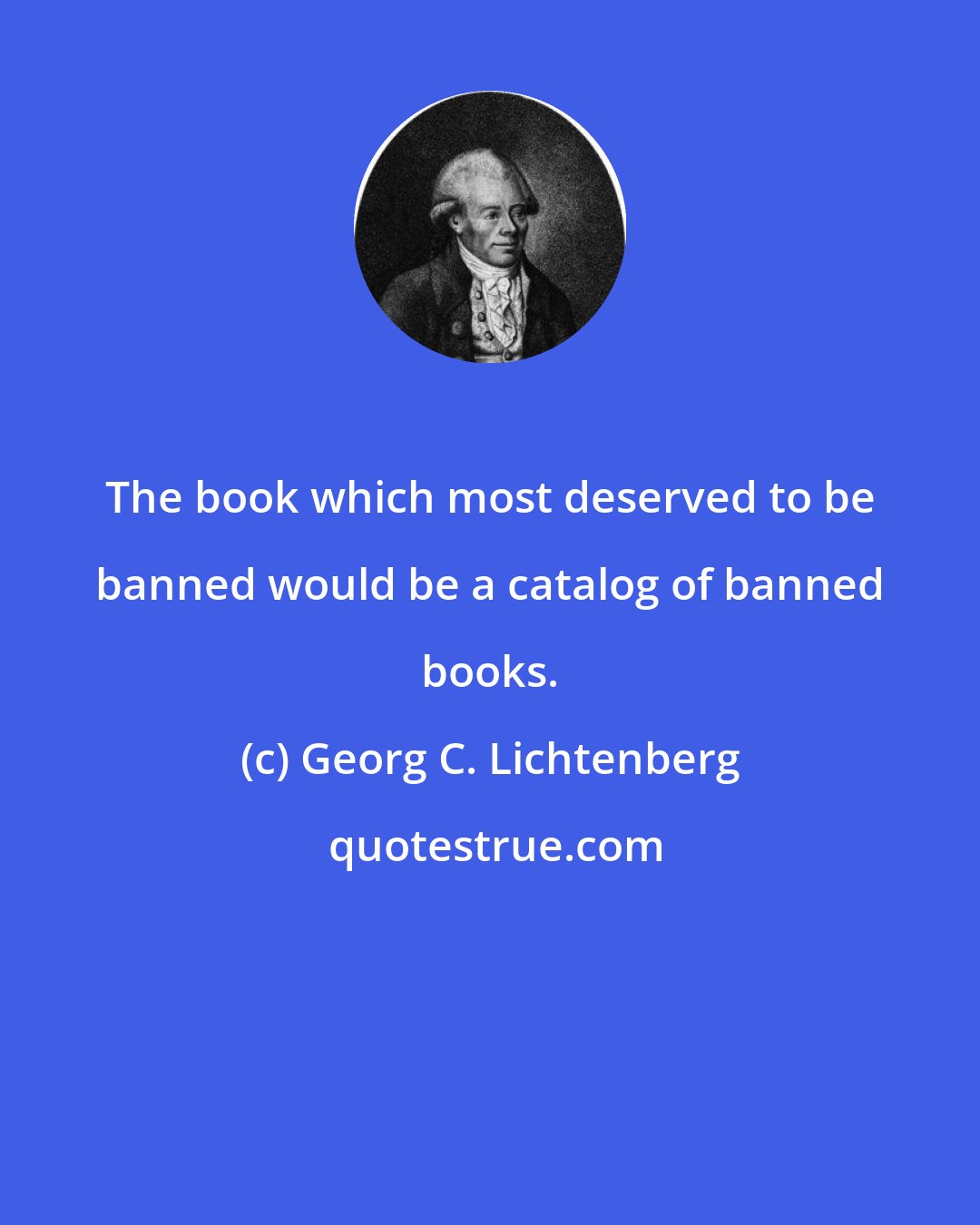 Georg C. Lichtenberg: The book which most deserved to be banned would be a catalog of banned books.