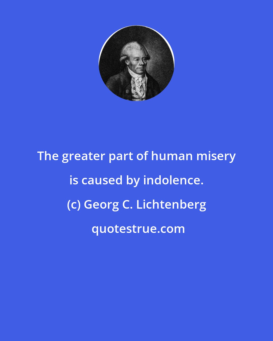 Georg C. Lichtenberg: The greater part of human misery is caused by indolence.