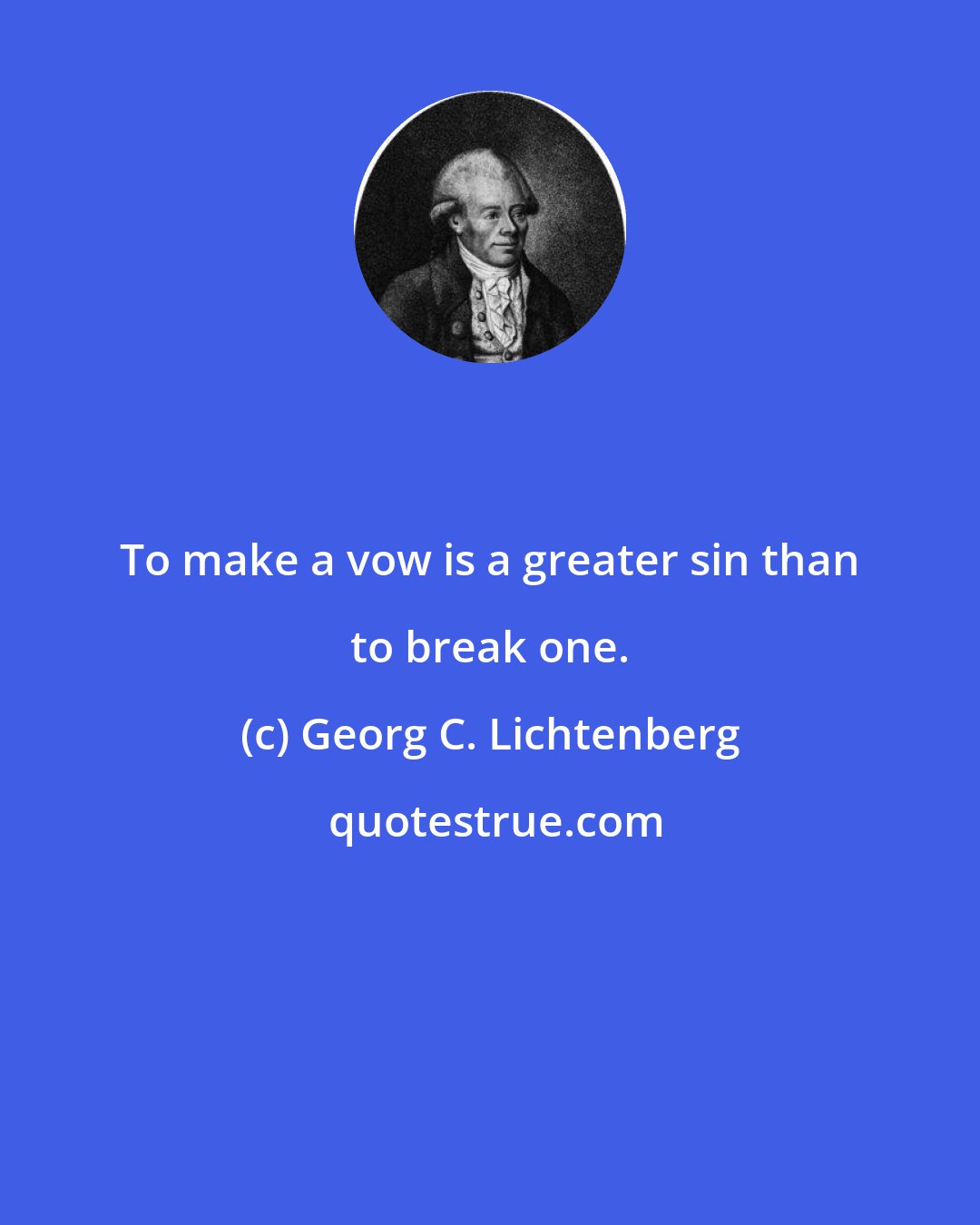 Georg C. Lichtenberg: To make a vow is a greater sin than to break one.