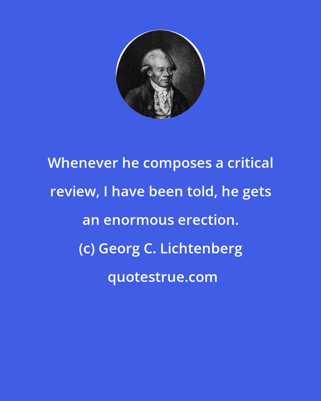Georg C. Lichtenberg: Whenever he composes a critical review, I have been told, he gets an enormous erection.