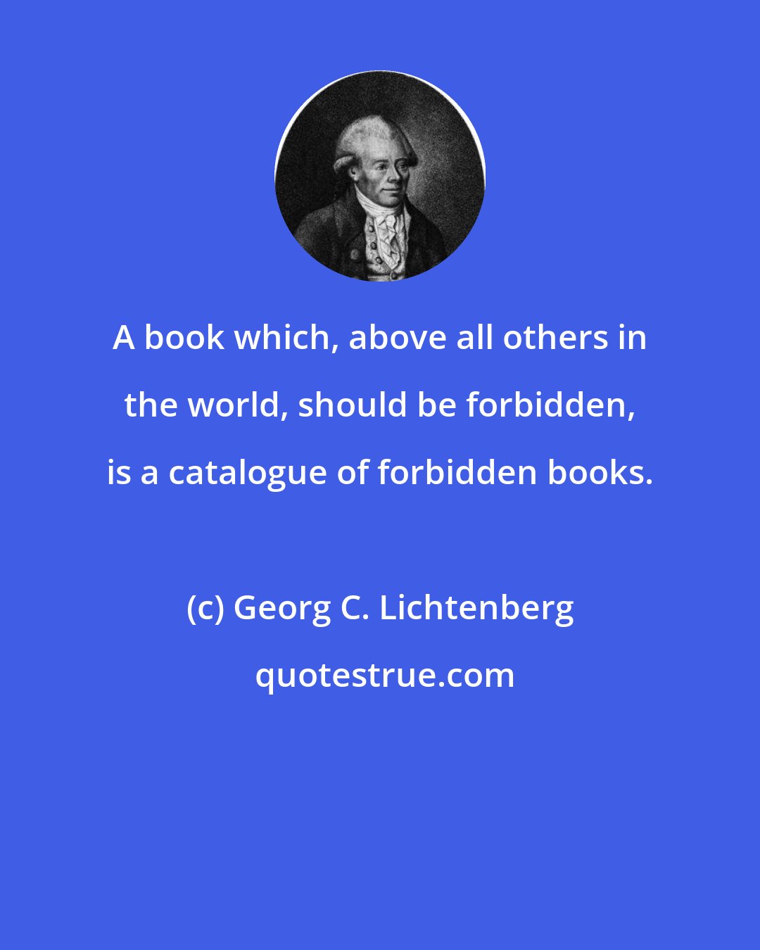 Georg C. Lichtenberg: A book which, above all others in the world, should be forbidden, is a catalogue of forbidden books.