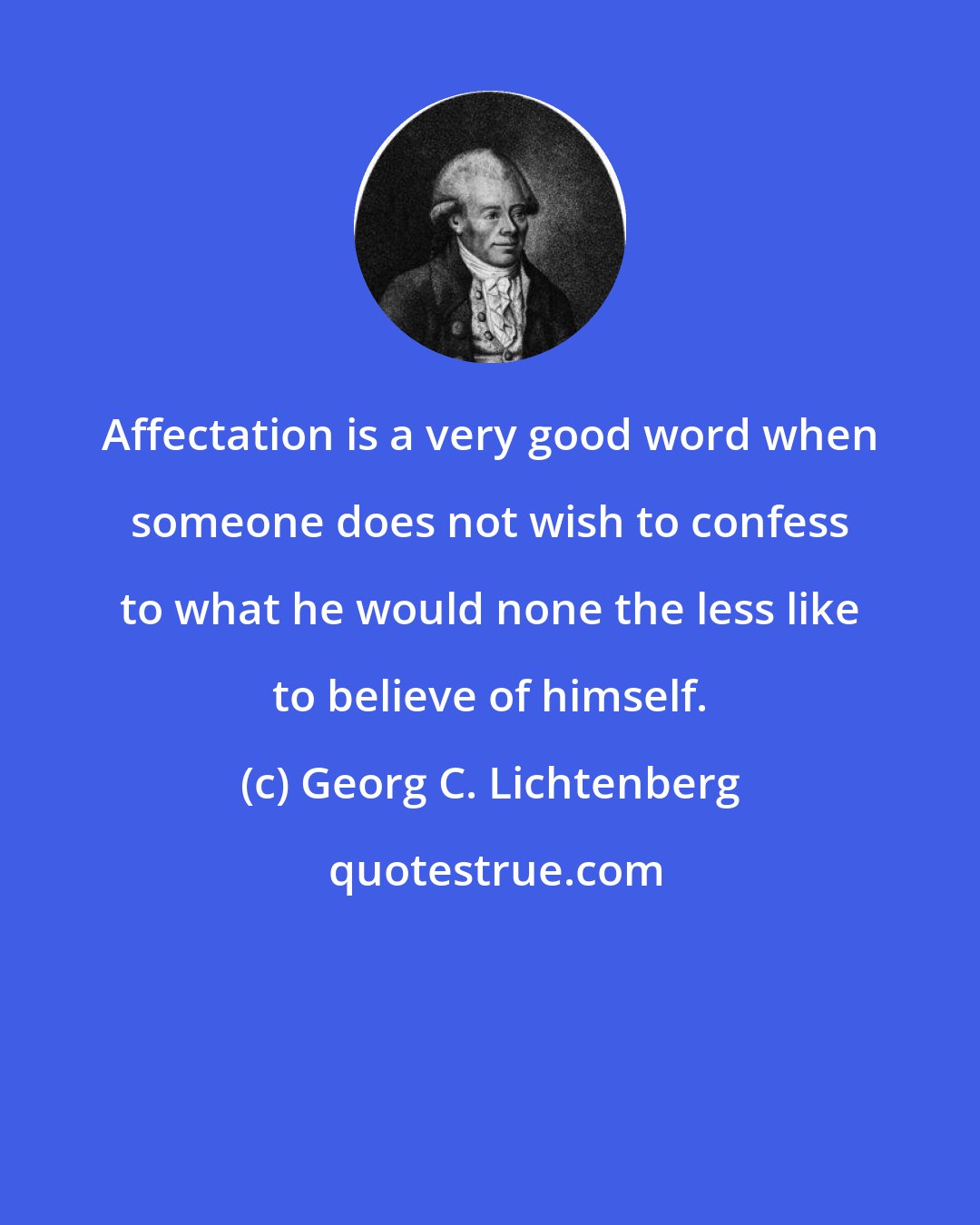 Georg C. Lichtenberg: Affectation is a very good word when someone does not wish to confess to what he would none the less like to believe of himself.