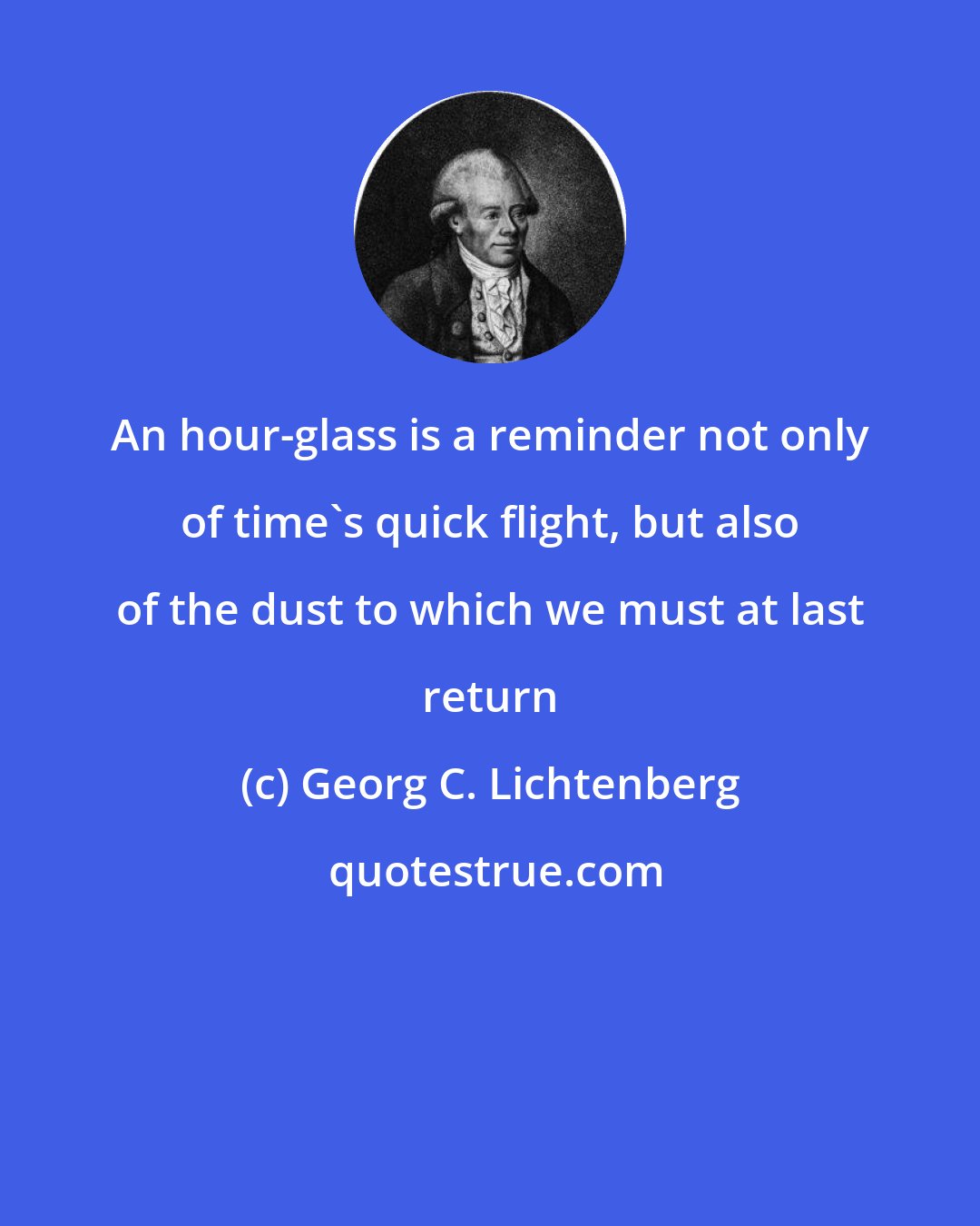 Georg C. Lichtenberg: An hour-glass is a reminder not only of time's quick flight, but also of the dust to which we must at last return