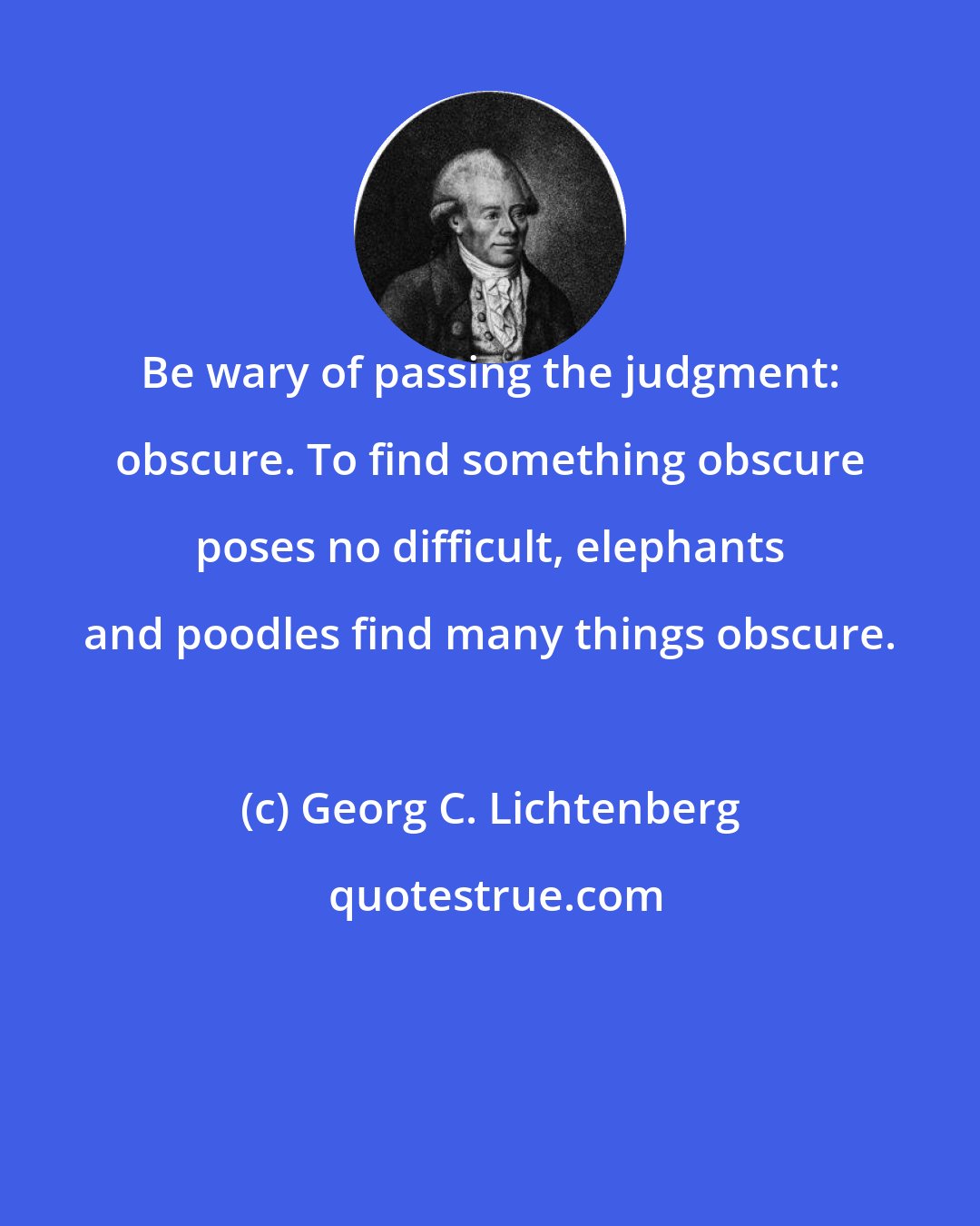 Georg C. Lichtenberg: Be wary of passing the judgment: obscure. To find something obscure poses no difficult, elephants and poodles find many things obscure.