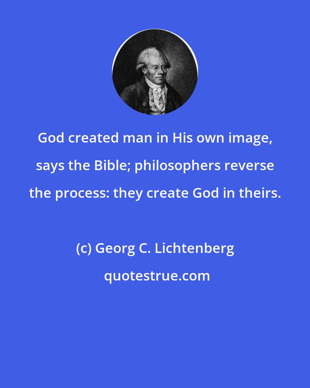 Georg C. Lichtenberg: God created man in His own image, says the Bible; philosophers reverse the process: they create God in theirs.