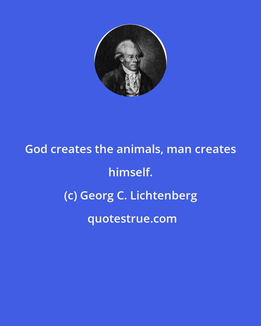 Georg C. Lichtenberg: God creates the animals, man creates himself.