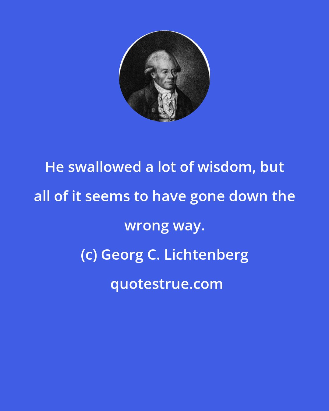 Georg C. Lichtenberg: He swallowed a lot of wisdom, but all of it seems to have gone down the wrong way.