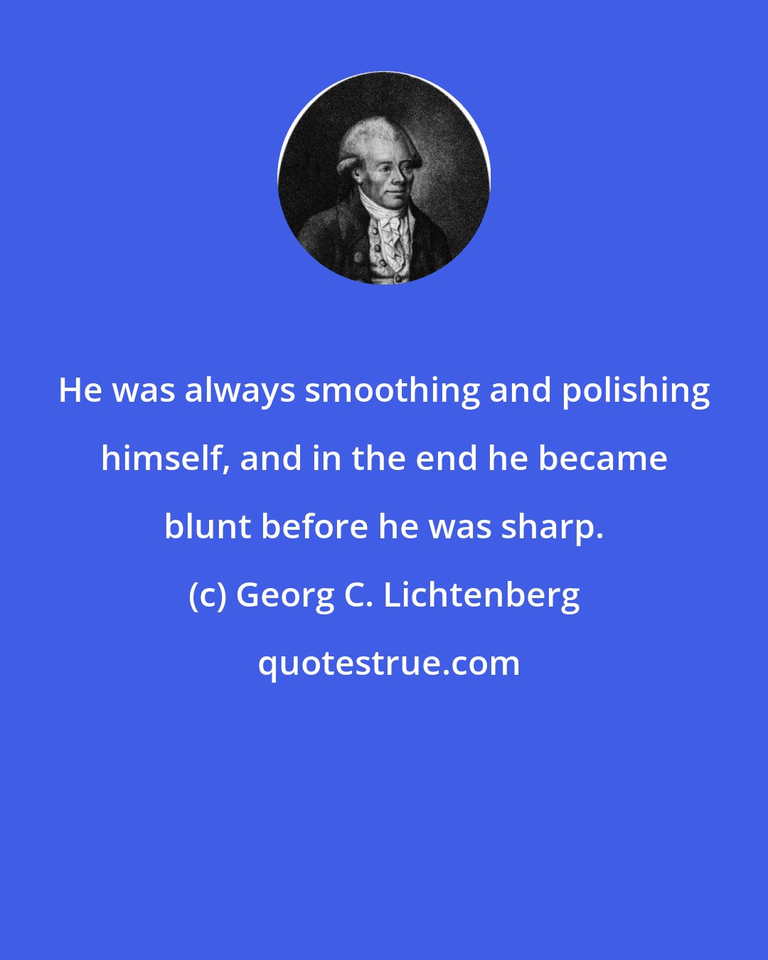 Georg C. Lichtenberg: He was always smoothing and polishing himself, and in the end he became blunt before he was sharp.