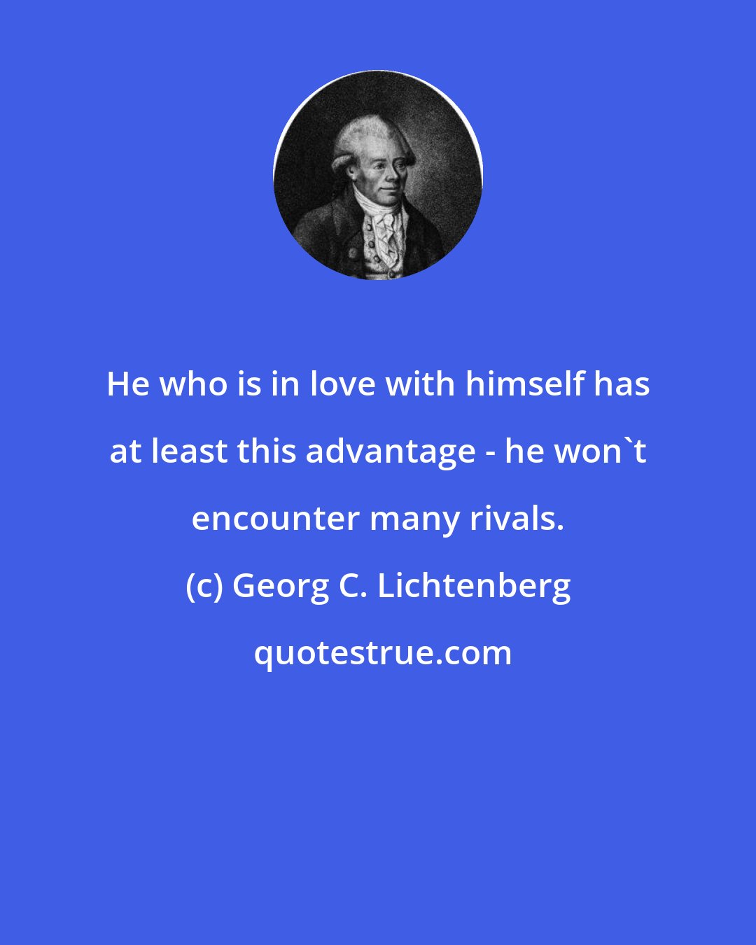 Georg C. Lichtenberg: He who is in love with himself has at least this advantage - he won't encounter many rivals.