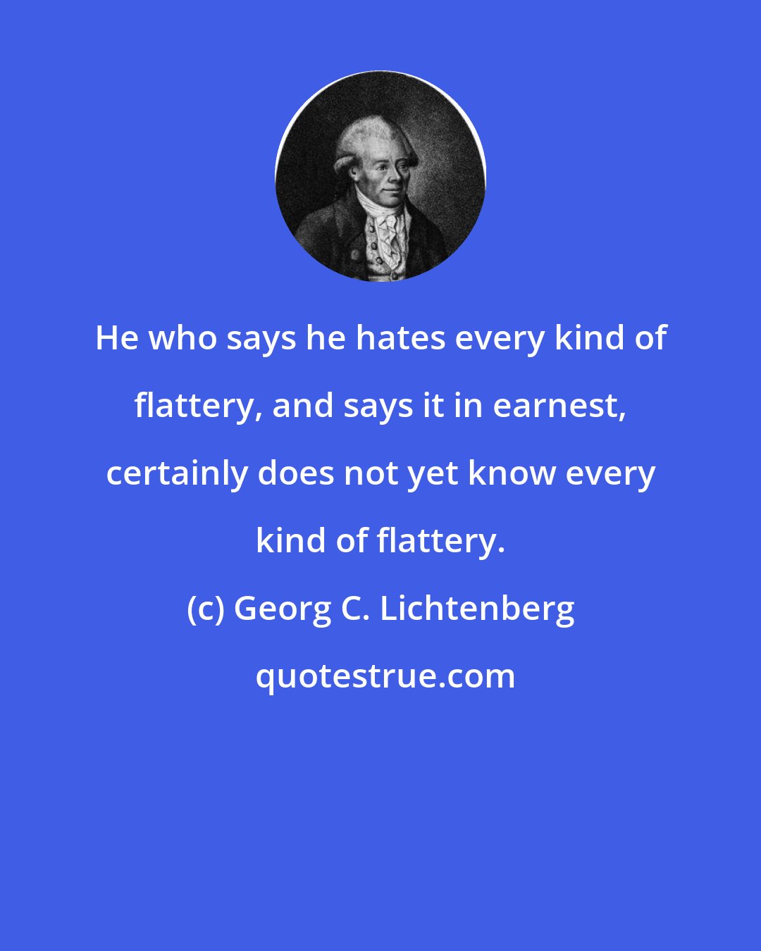 Georg C. Lichtenberg: He who says he hates every kind of flattery, and says it in earnest, certainly does not yet know every kind of flattery.