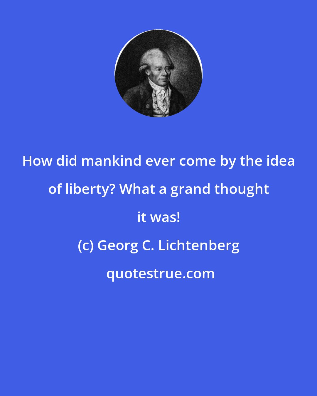 Georg C. Lichtenberg: How did mankind ever come by the idea of liberty? What a grand thought it was!