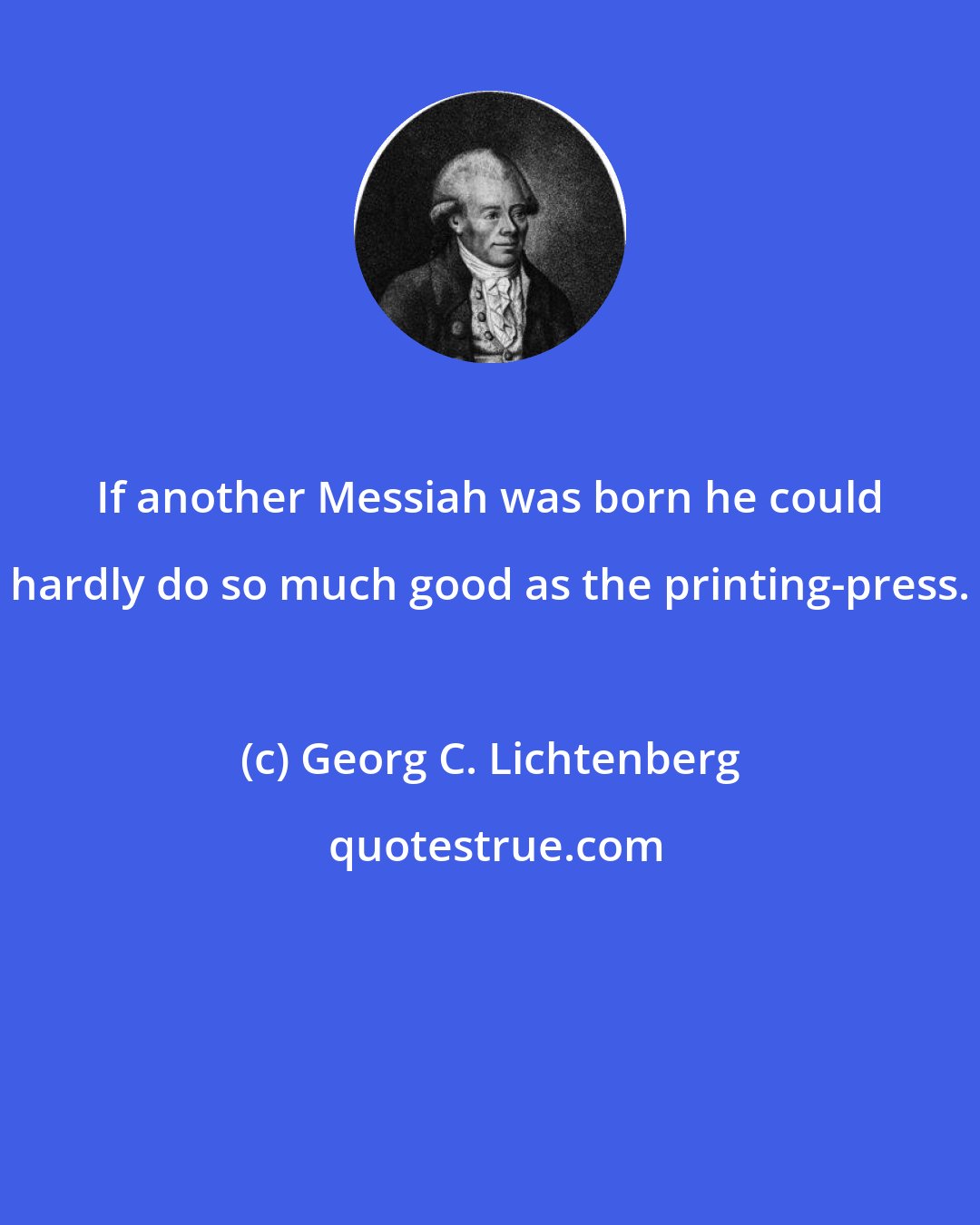 Georg C. Lichtenberg: If another Messiah was born he could hardly do so much good as the printing-press.