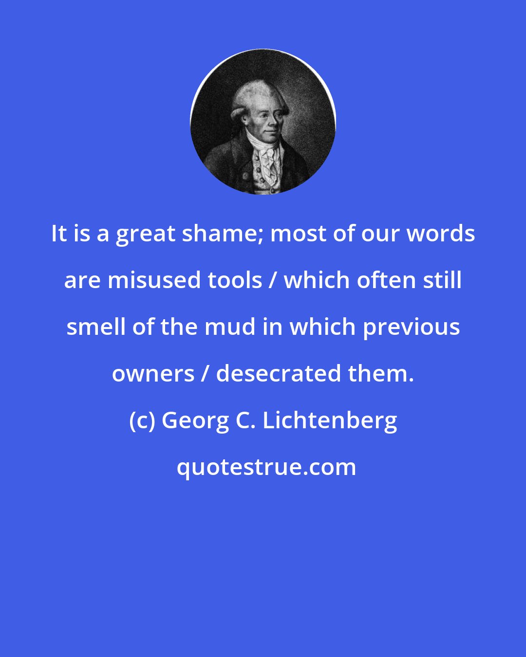 Georg C. Lichtenberg: It is a great shame; most of our words are misused tools / which often still smell of the mud in which previous owners / desecrated them.