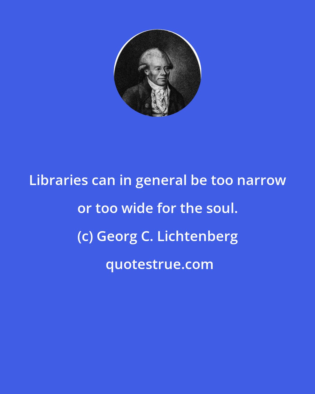 Georg C. Lichtenberg: Libraries can in general be too narrow or too wide for the soul.