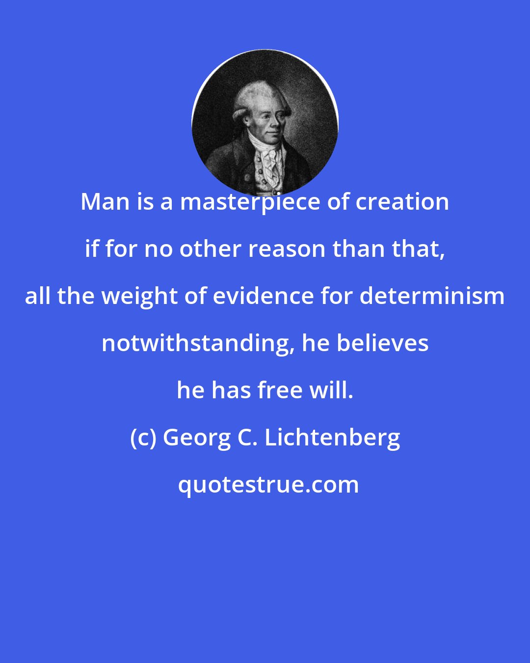 Georg C. Lichtenberg: Man is a masterpiece of creation if for no other reason than that, all the weight of evidence for determinism notwithstanding, he believes he has free will.