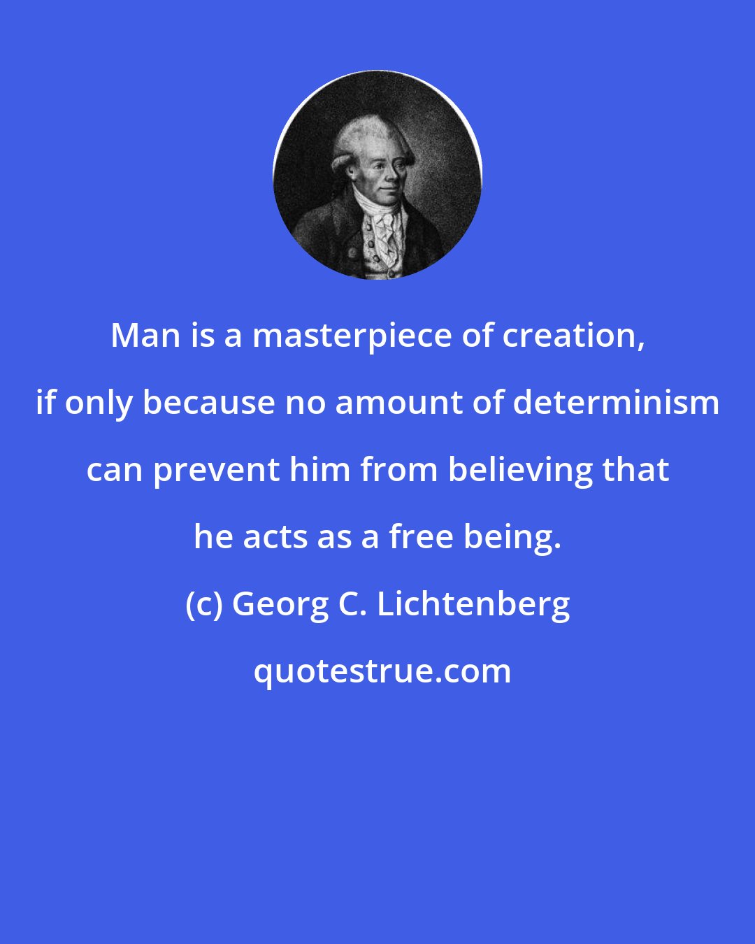 Georg C. Lichtenberg: Man is a masterpiece of creation, if only because no amount of determinism can prevent him from believing that he acts as a free being.