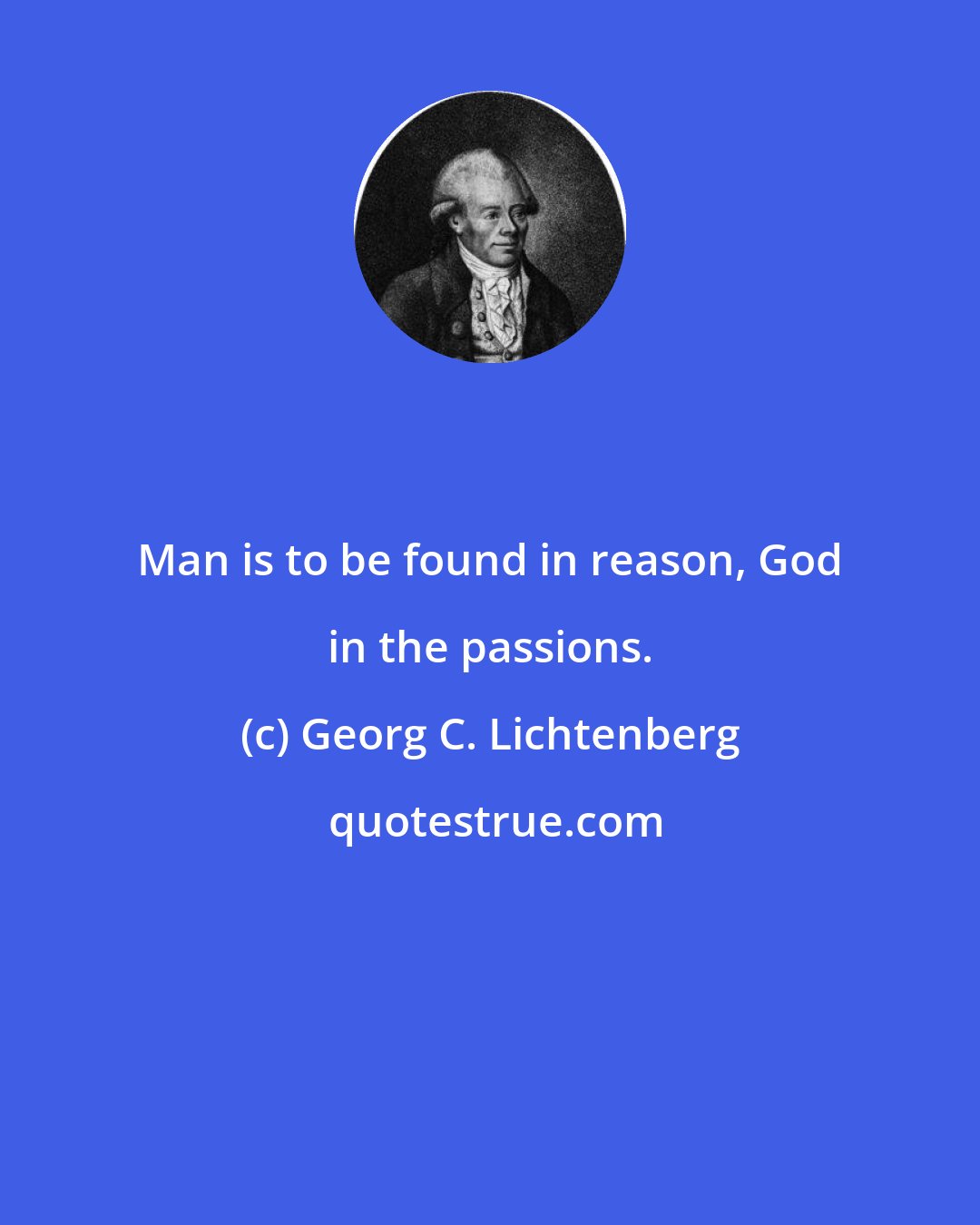 Georg C. Lichtenberg: Man is to be found in reason, God in the passions.