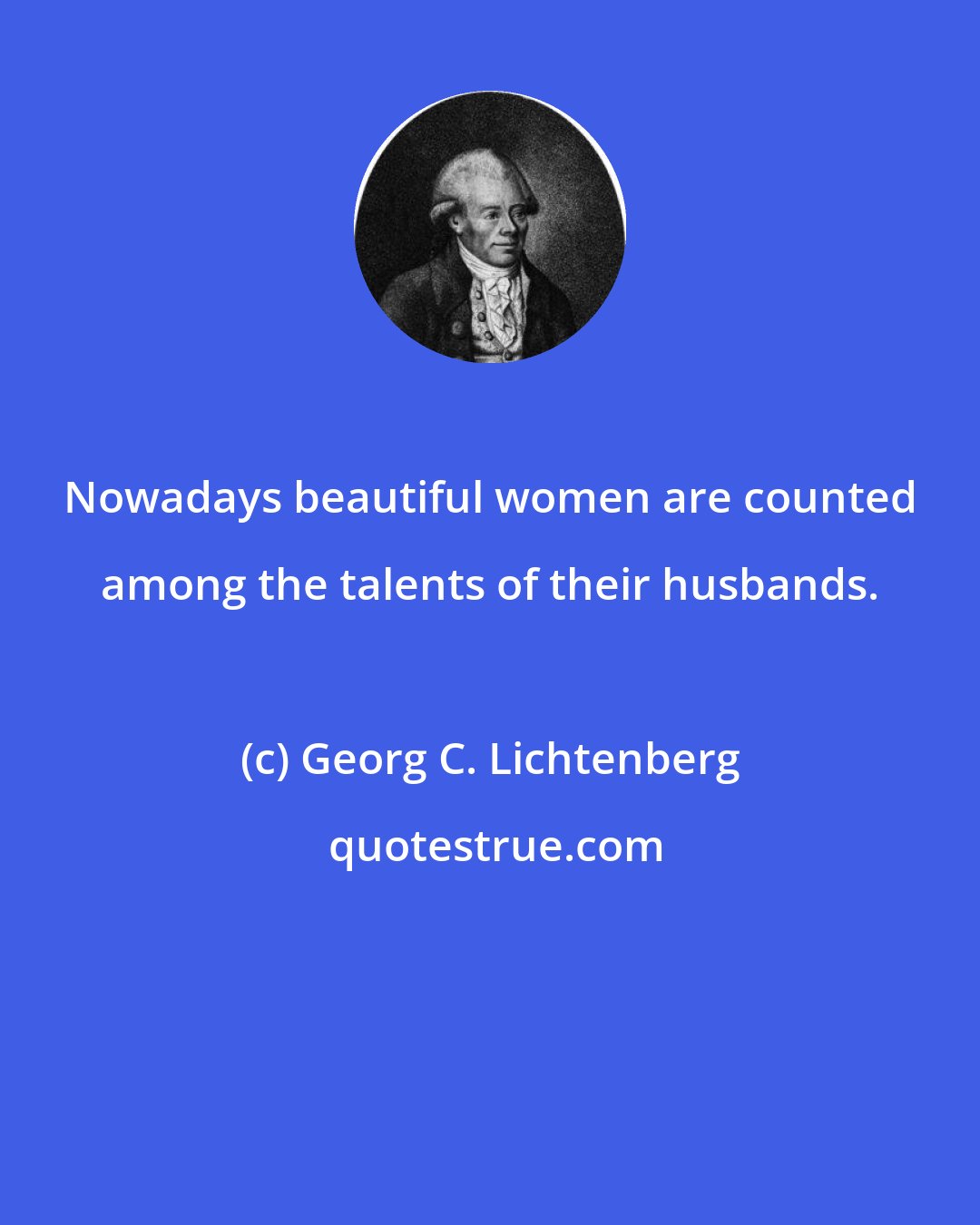 Georg C. Lichtenberg: Nowadays beautiful women are counted among the talents of their husbands.