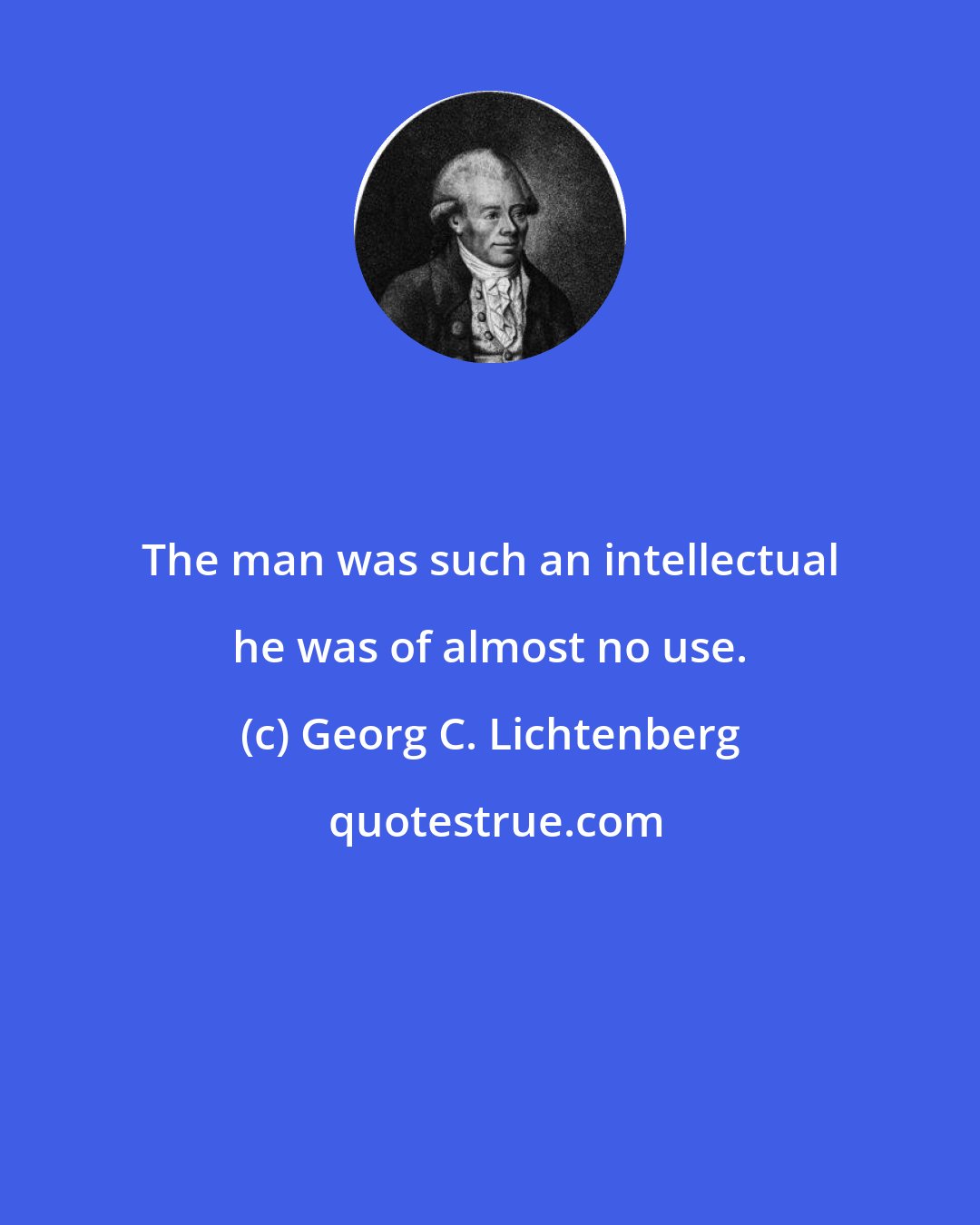 Georg C. Lichtenberg: The man was such an intellectual he was of almost no use.