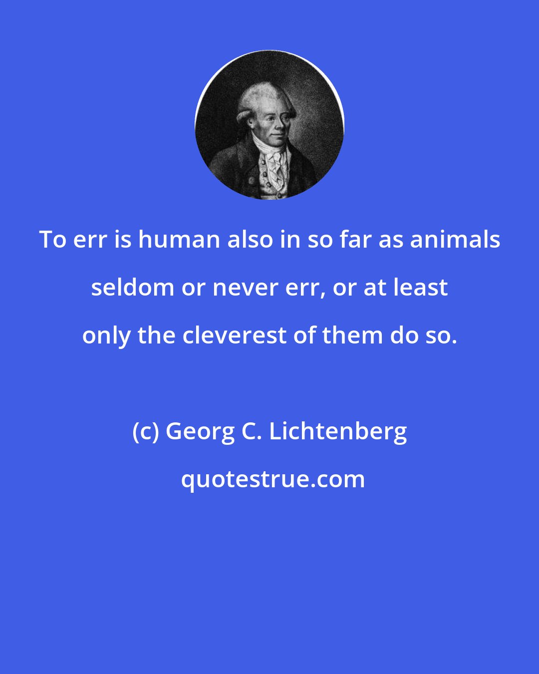 Georg C. Lichtenberg: To err is human also in so far as animals seldom or never err, or at least only the cleverest of them do so.